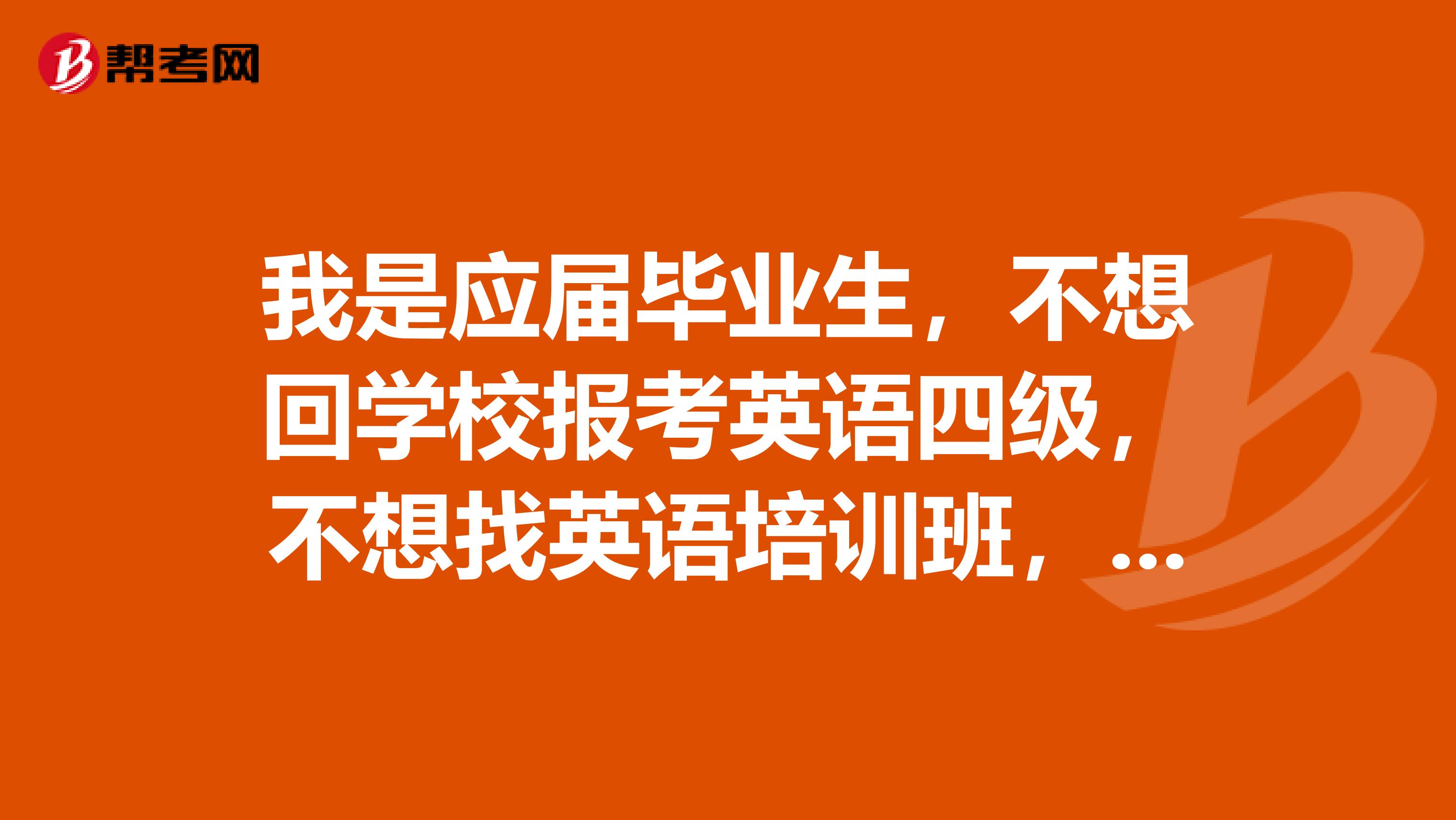我是应届毕业生,不想回学校报考英语四级,不想找英语培训班,只能报考公共英语了么?