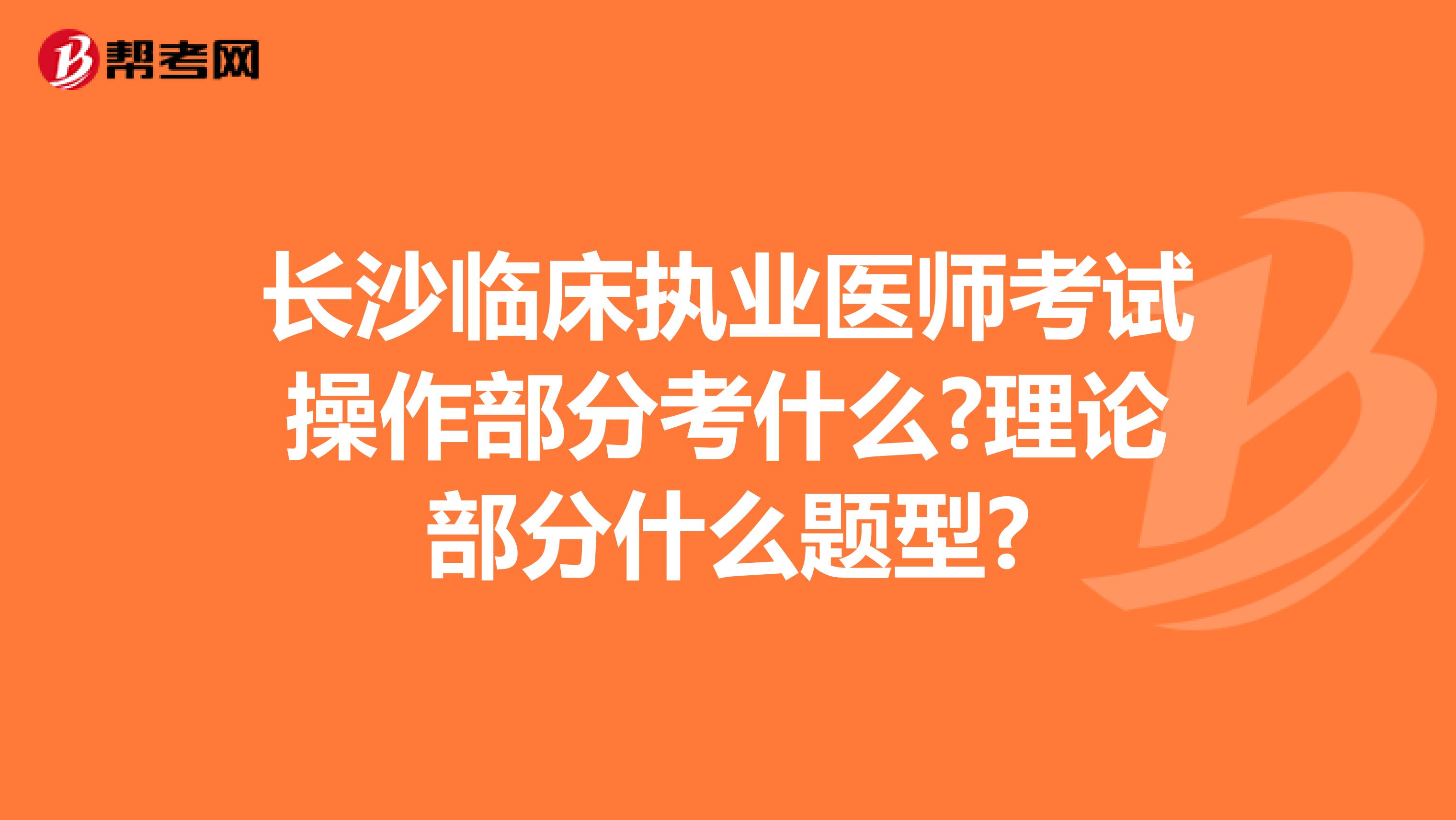 长沙临床执业医师考试操作部分考什么?理论部分什么题型?
