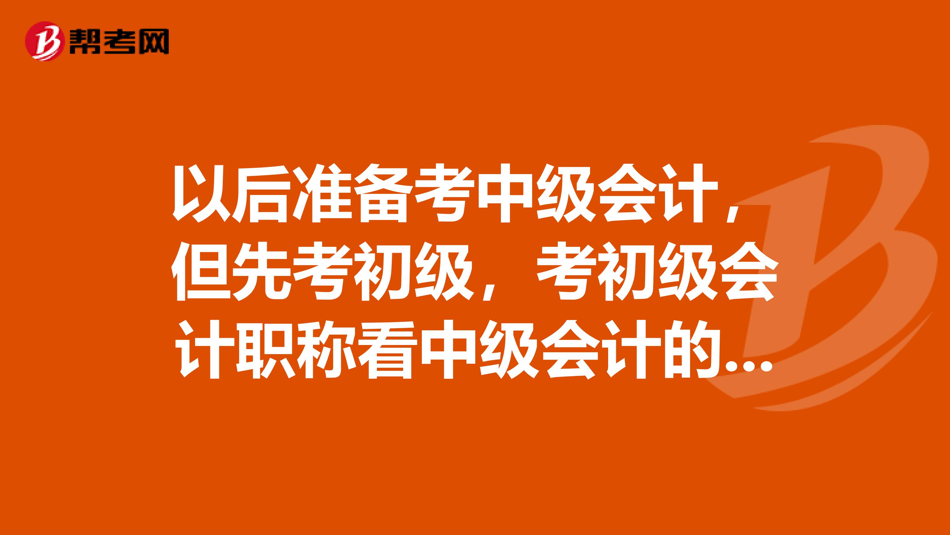 以后準備考中級會計，但先考初級，考初級會計職稱看中級會計的書可以嗎？