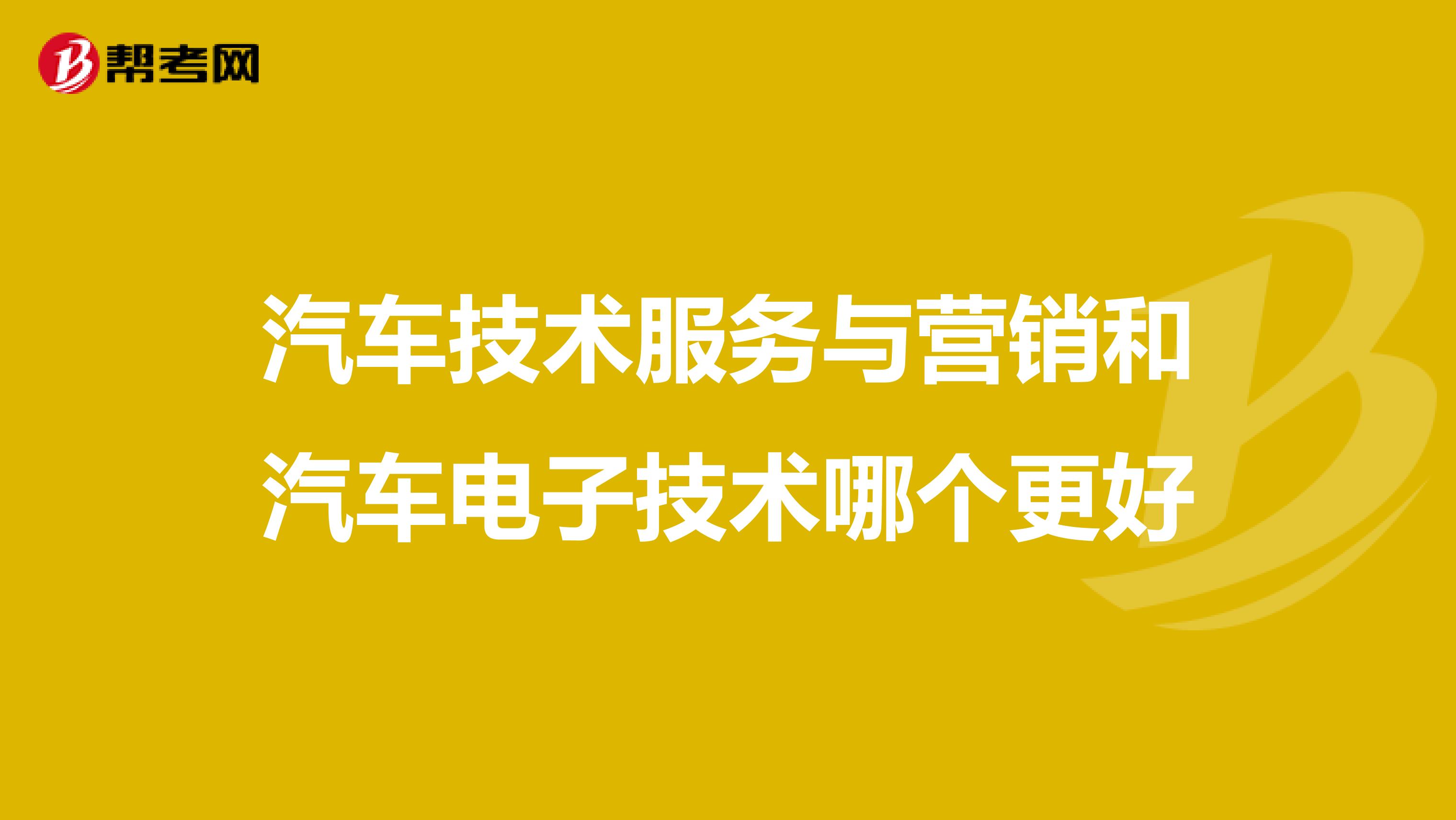 汽车技术服务与营销和汽车电子技术哪个更好
