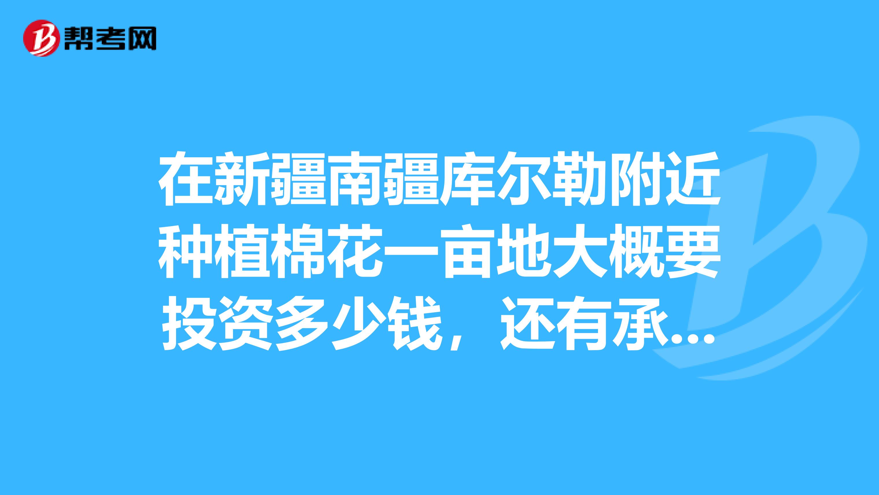 在新疆南疆库尔勒附近种植棉花一亩地大概要投资多少钱,还有承包费是多少,如果要承包100亩地种棉花的话,