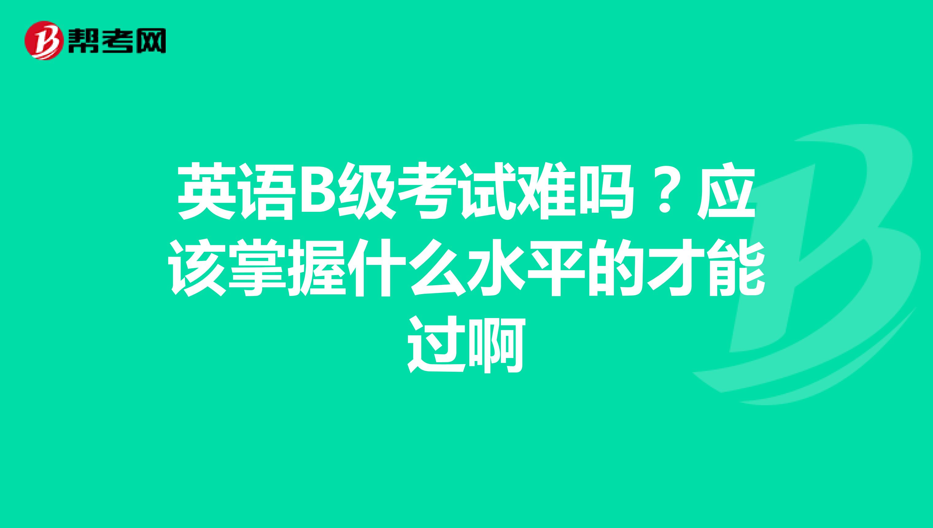英语B级考试难吗？应该掌握什么水平的才能过啊