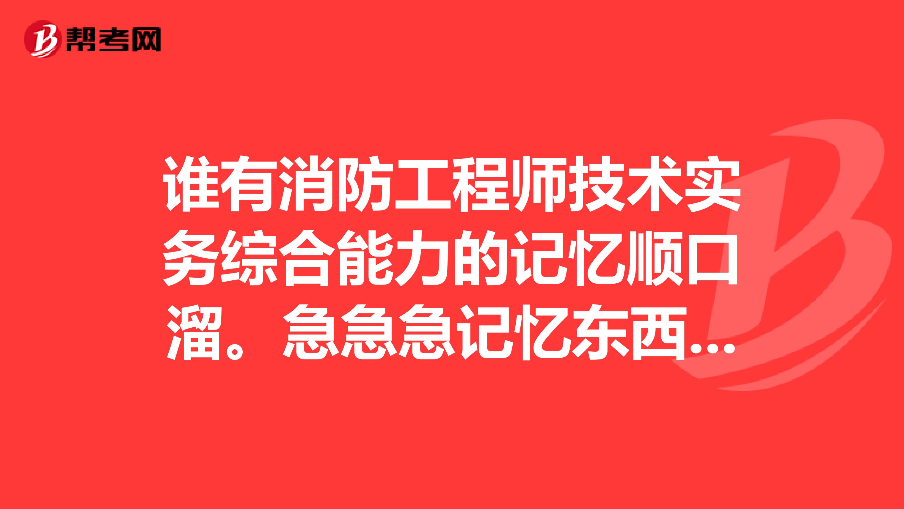 谁有消防工程师技术实务综合能力的记忆顺口溜。急急急记忆东西太多，求技巧