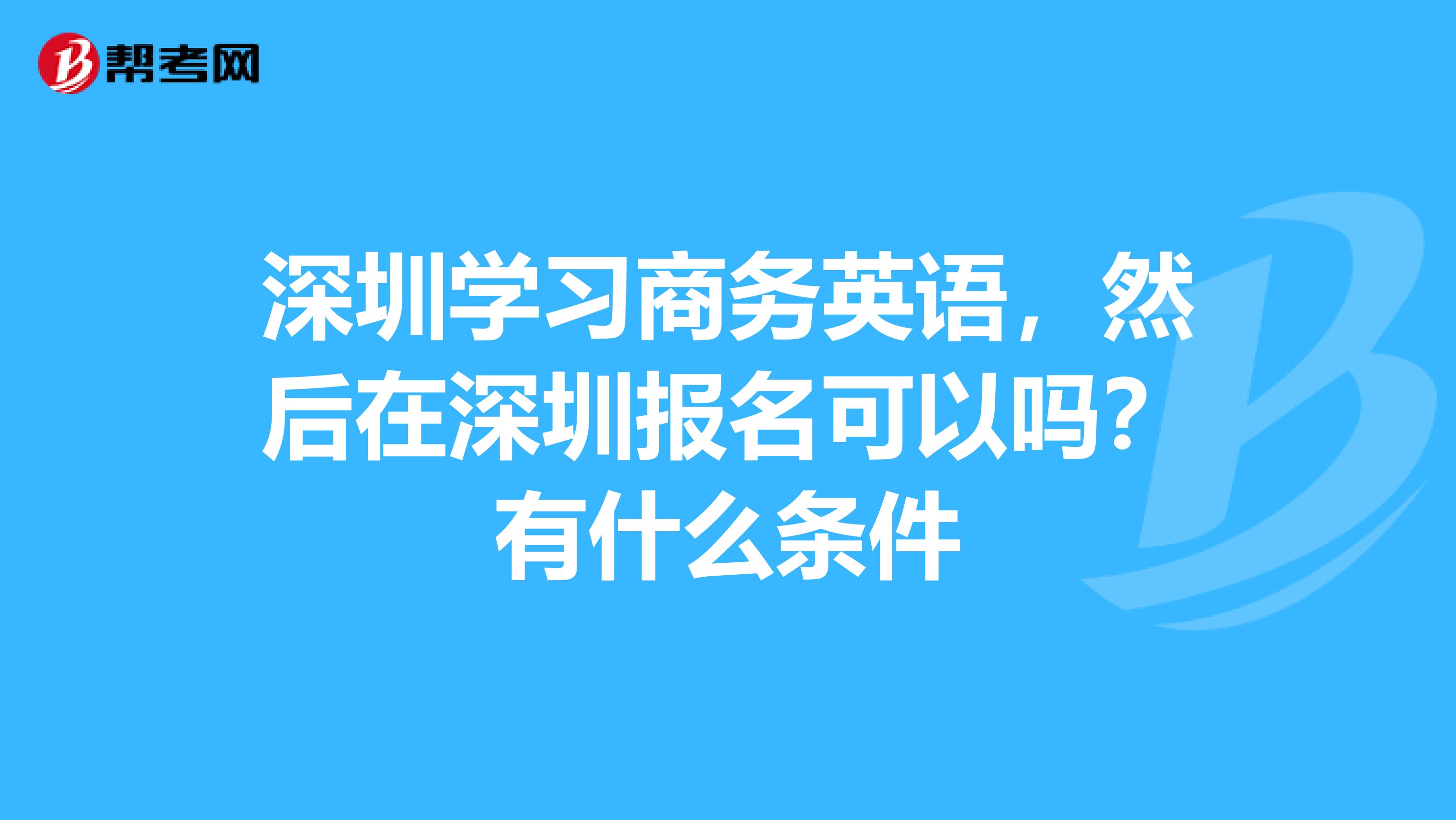 深圳学习商务英语,然后在深圳报名可以吗?有什么条件