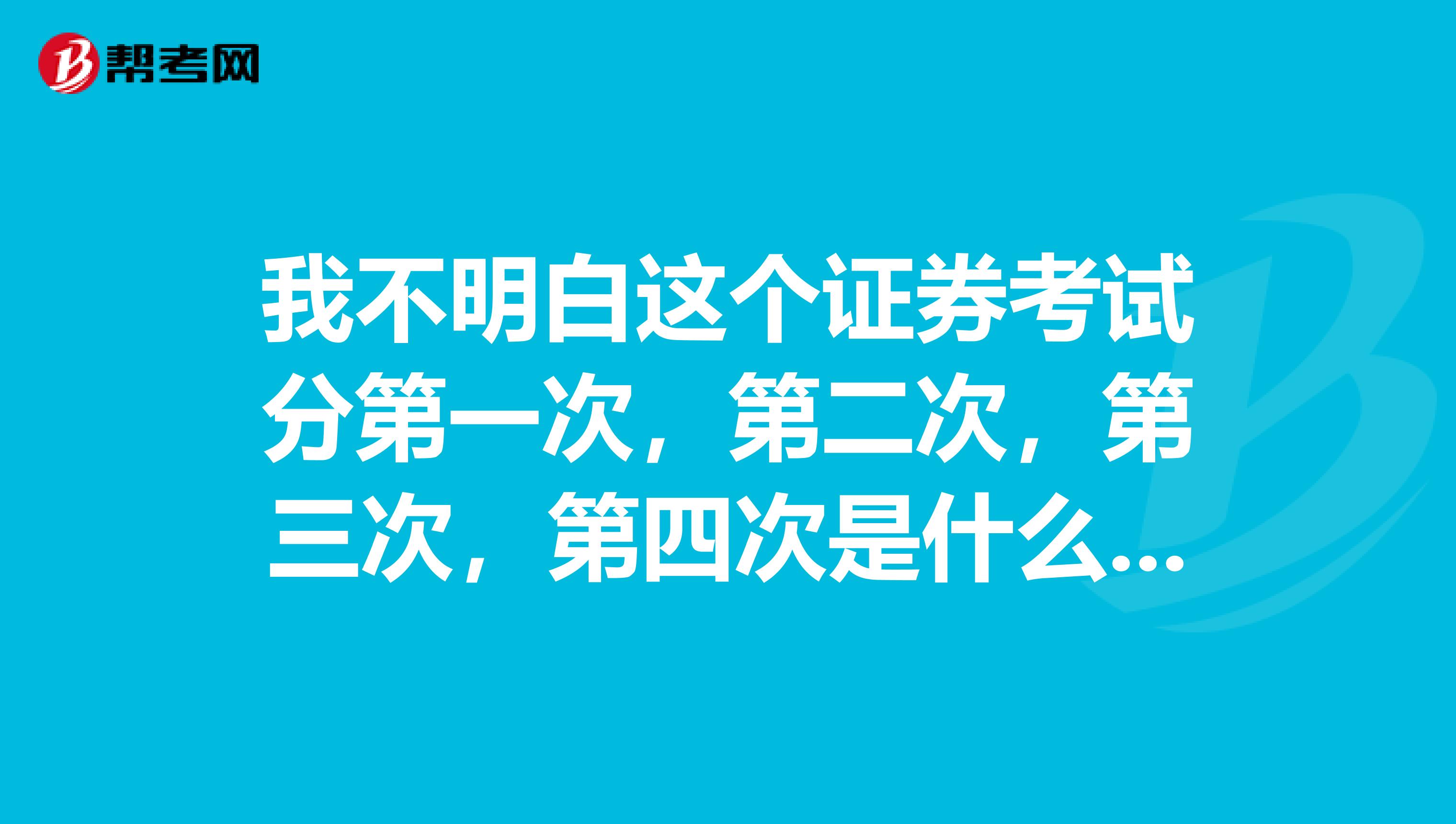 我不明白这个证券考试分第一次，第二次，第三次，第四次是什么意思每次都是一样么如果我想考从业资格