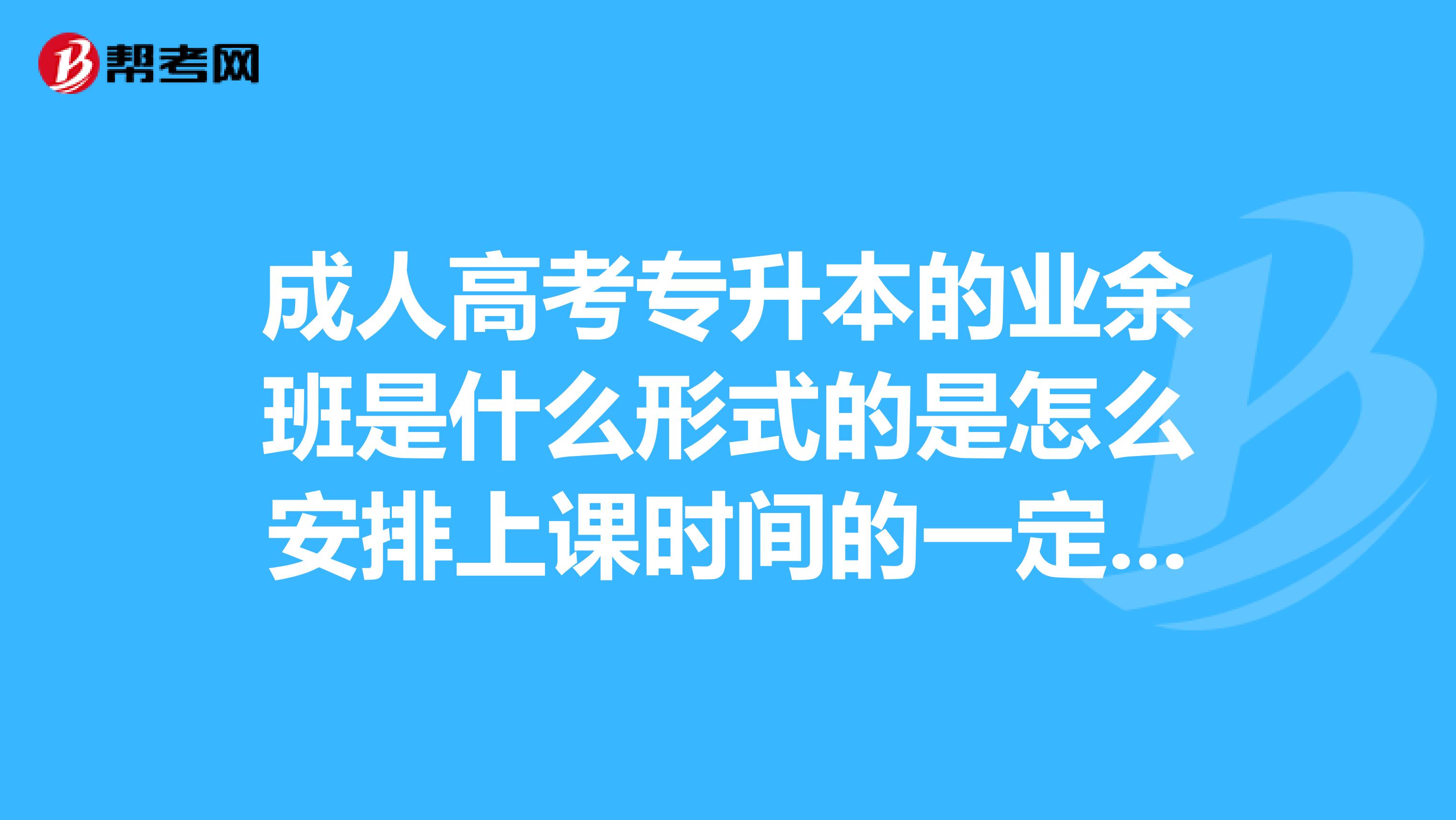 成人高考专升本的业余班是什么形式的是怎么安排上课时间的一定要在本地上班的吗