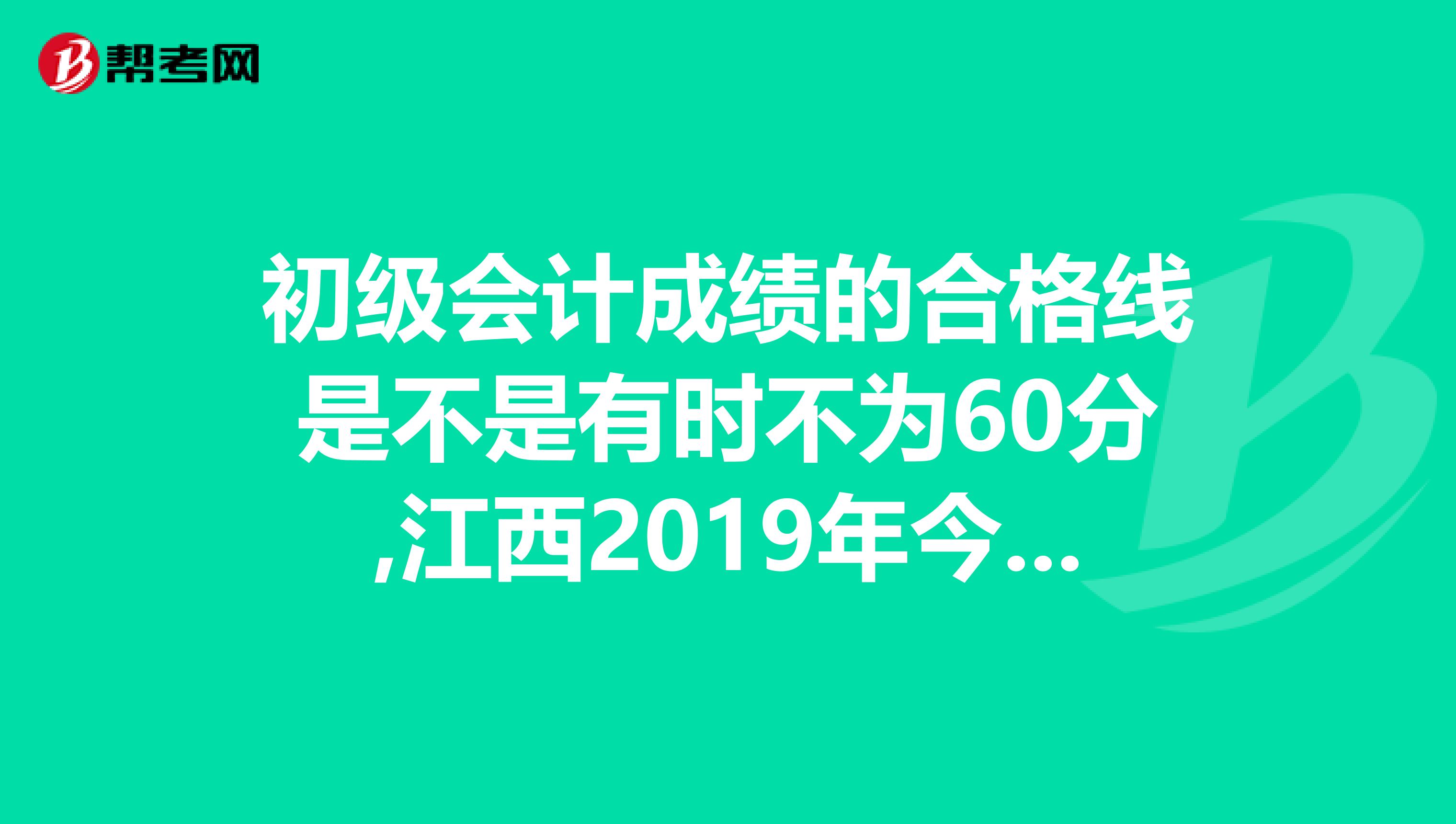 初级会计成绩的合格线是不是有时不为60分,江西2019年今年的合格线是60分吗