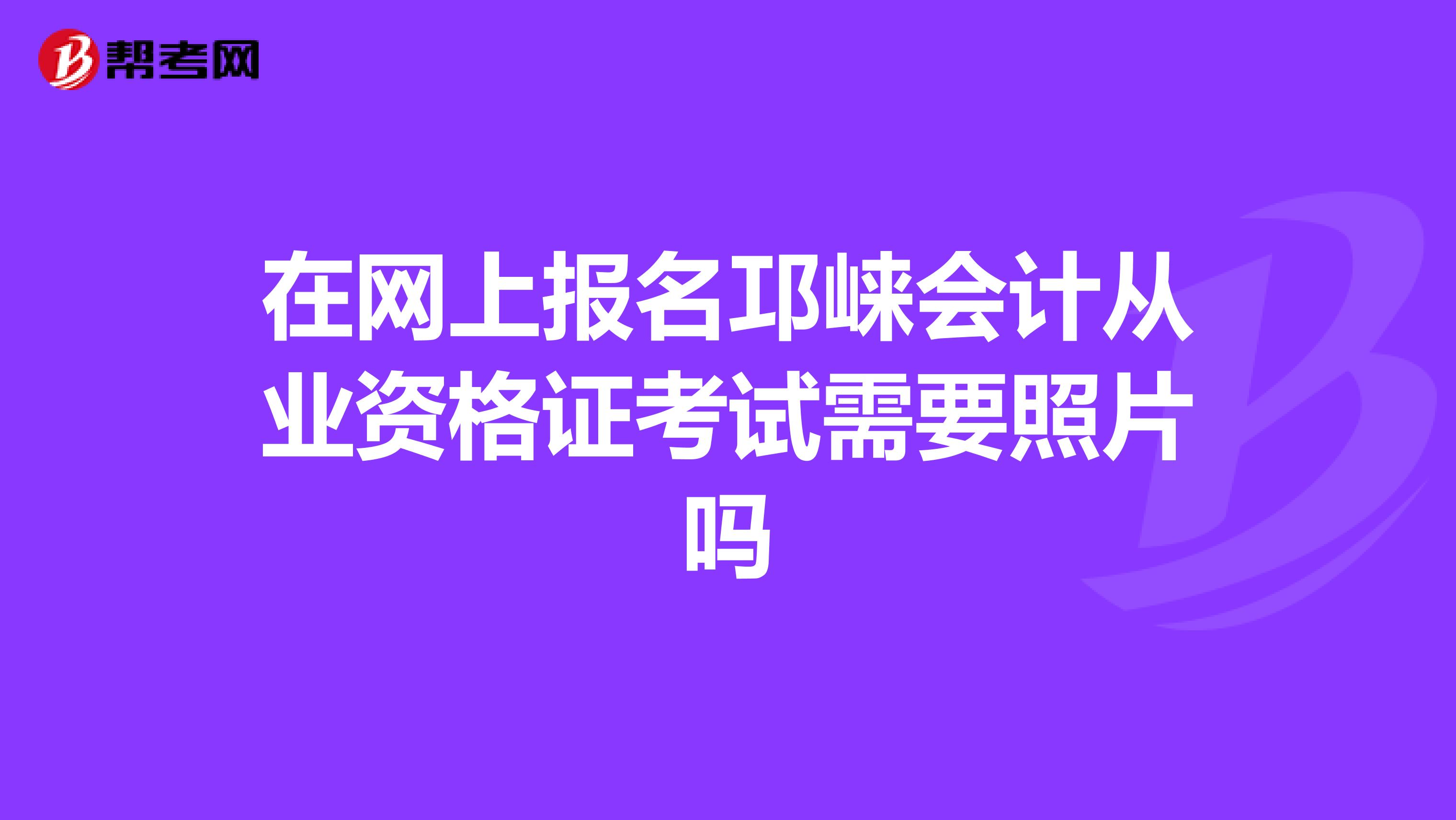 在网上报名邛崃会计从业资格证考试需要照片吗