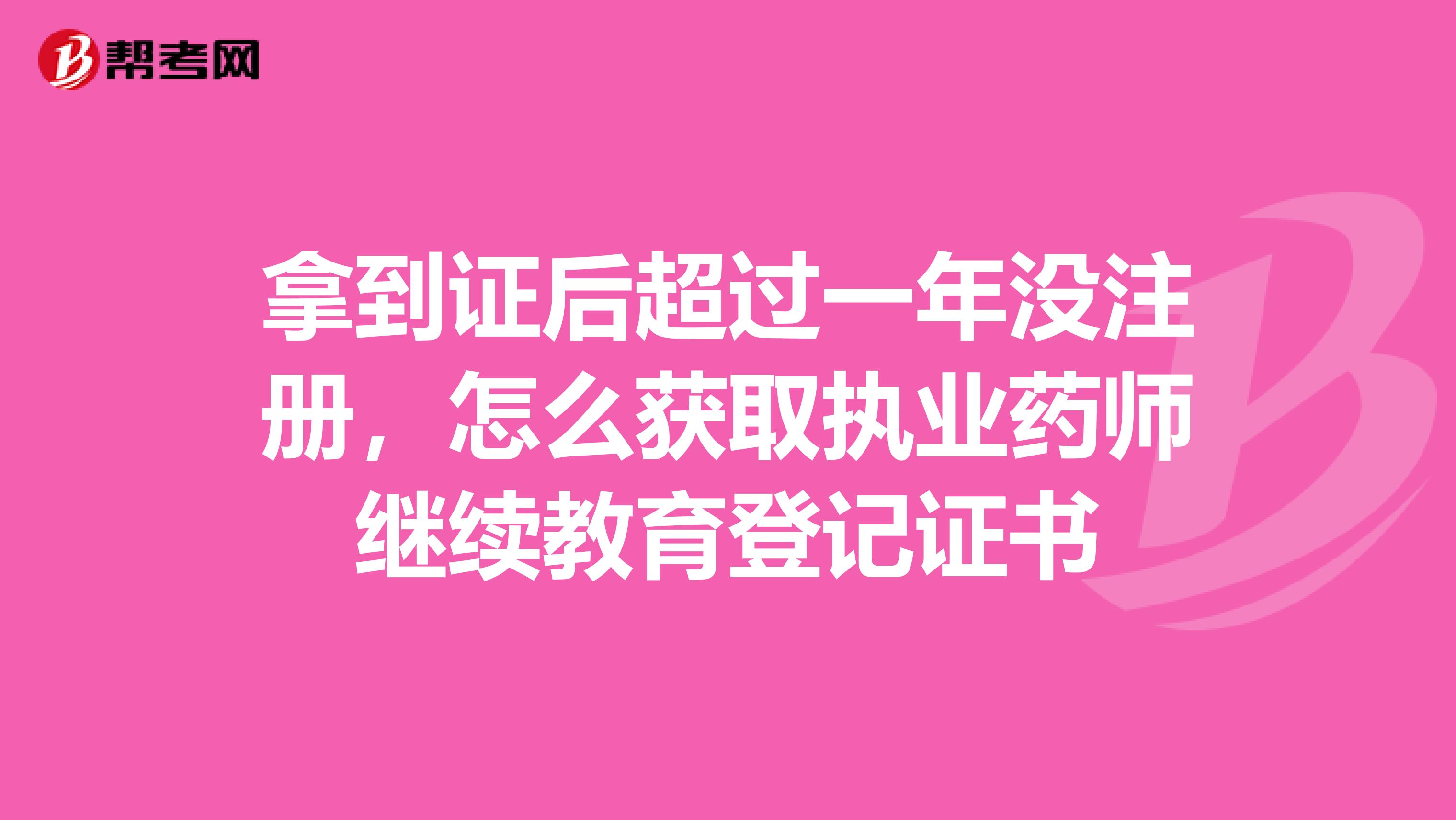 拿到證后超過一年沒注冊，怎么獲取執業藥師繼續教育登記證書