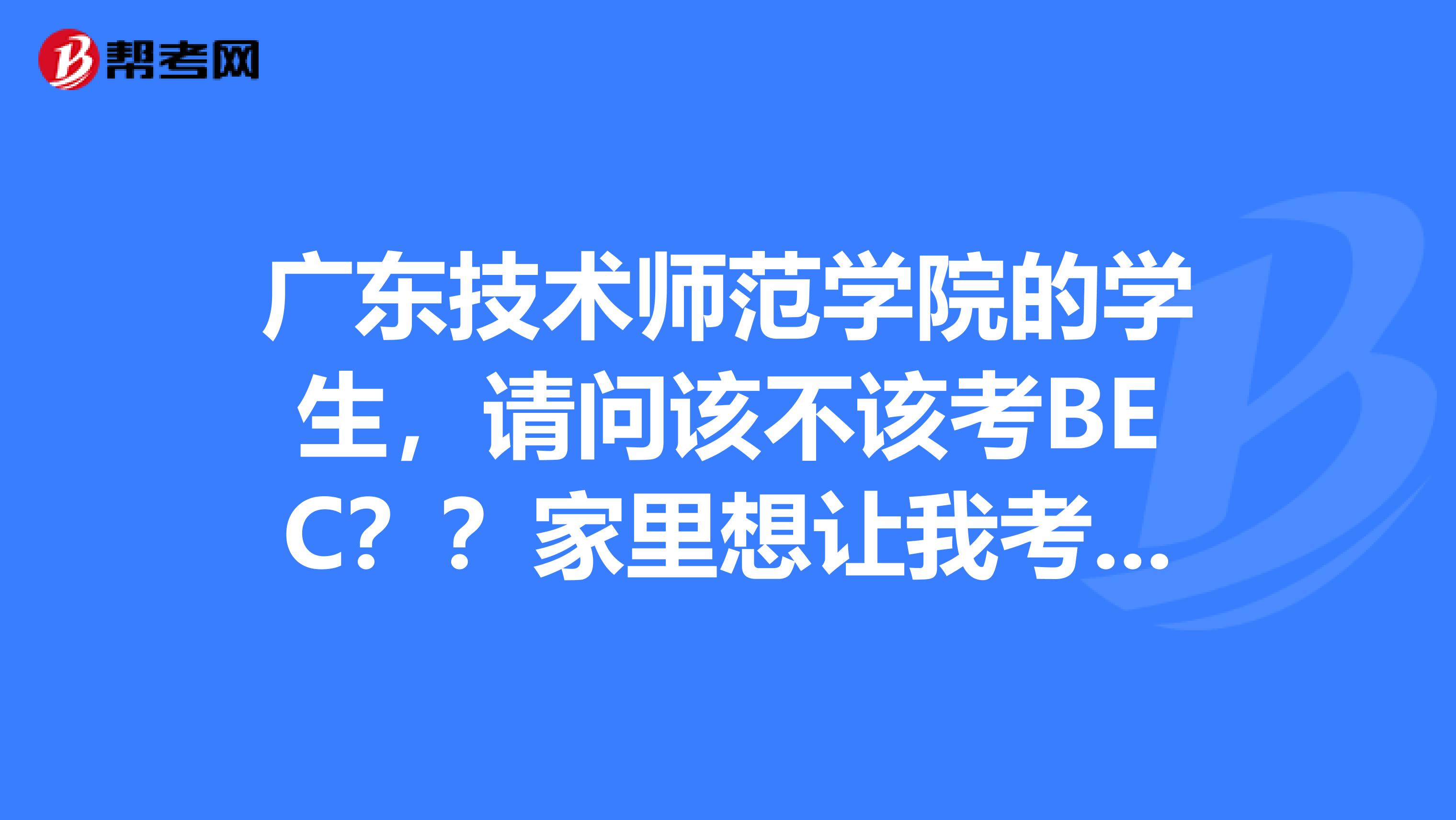 廣東技術師范學院的學生，請問該不該考BEC？？家里想讓我考教師