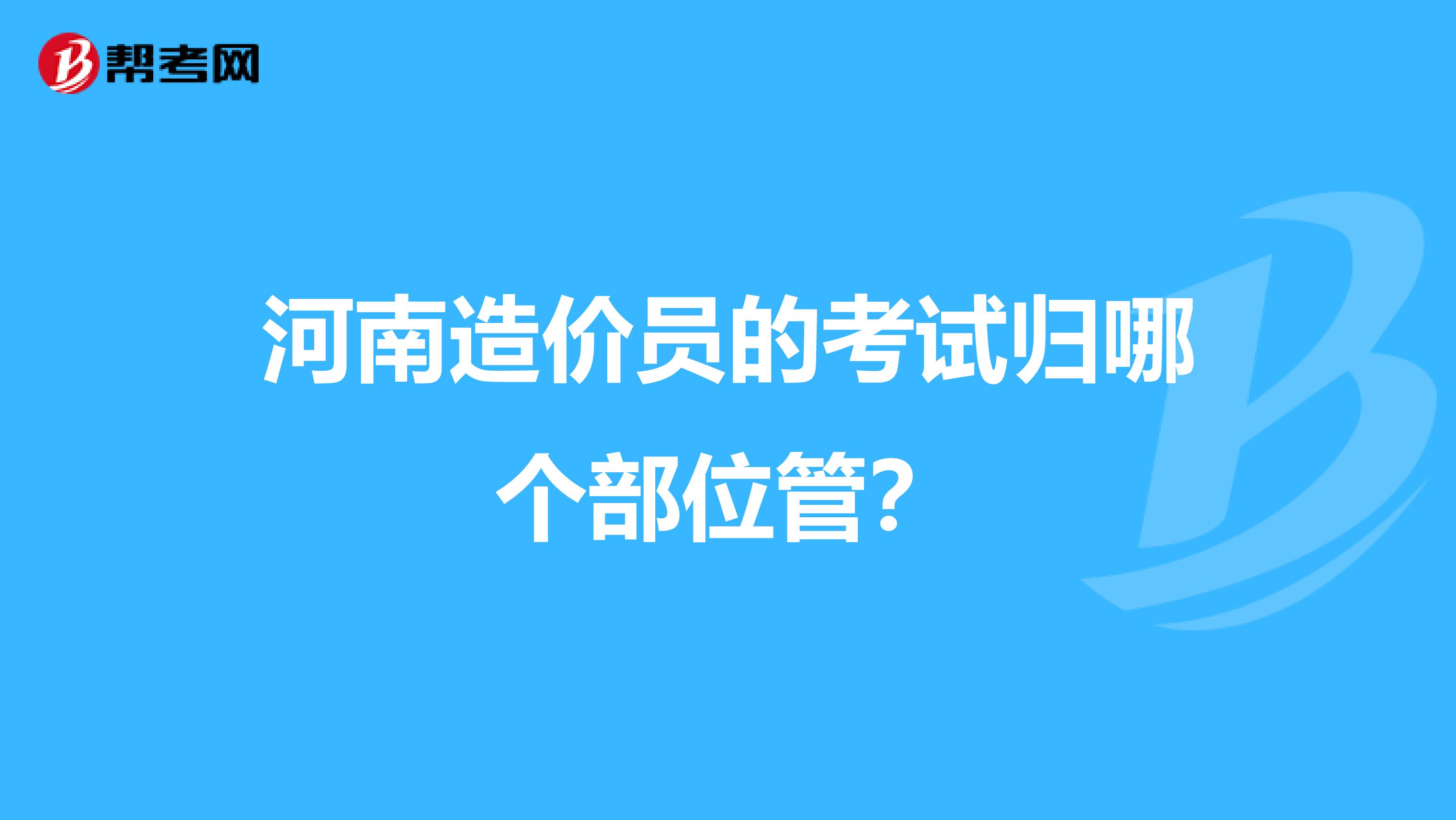 河南造价员的考试归哪个部位管？