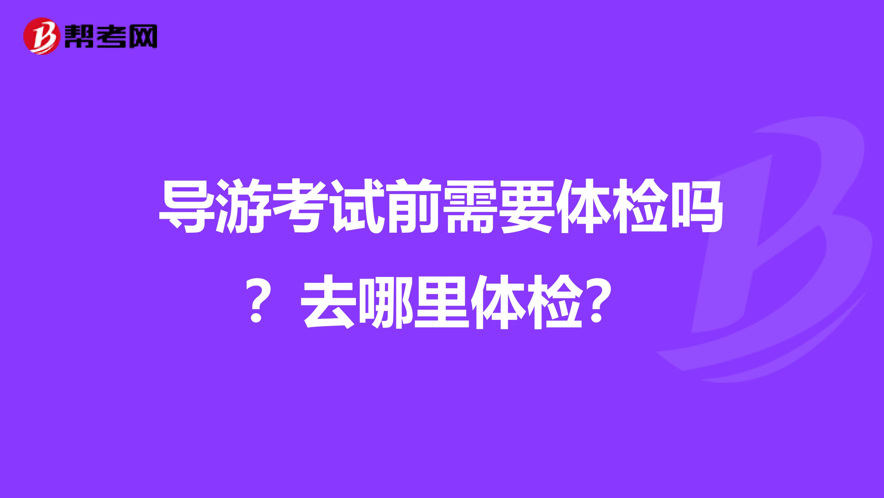 导游考试前需要体检吗?去哪里体检?