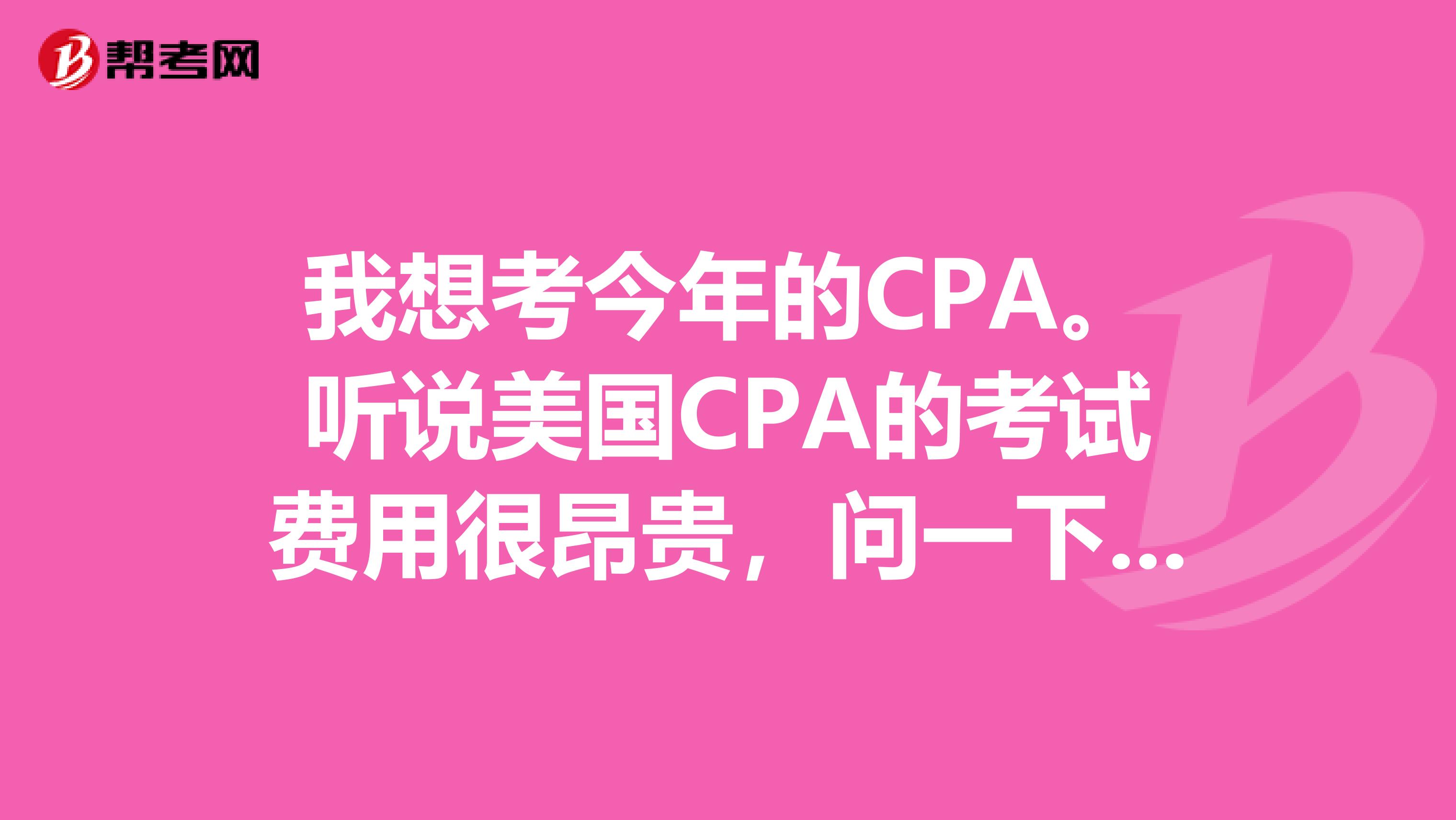 我想考今年的CPA。听说美国CPA的考试费用很昂贵，问一下，具体的都有哪些费用呢？