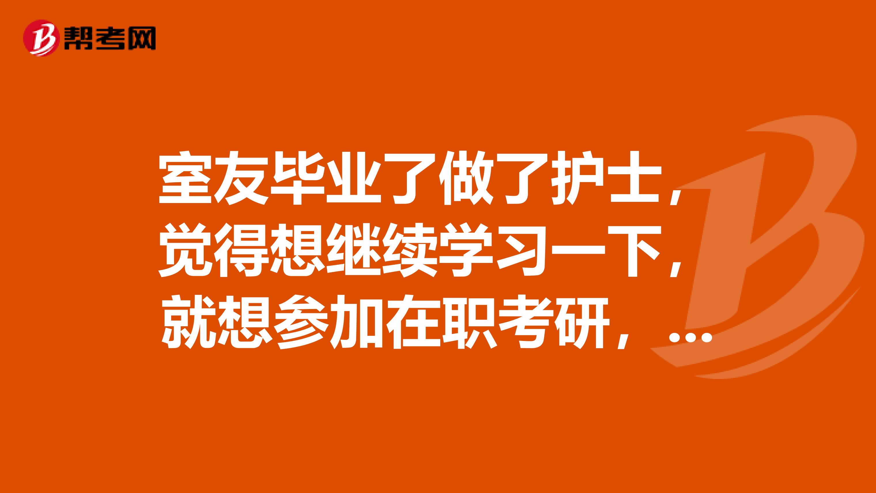 室友毕业了做了护士，觉得想继续学习一下，就想参加在职考研，不知道可不可以呢