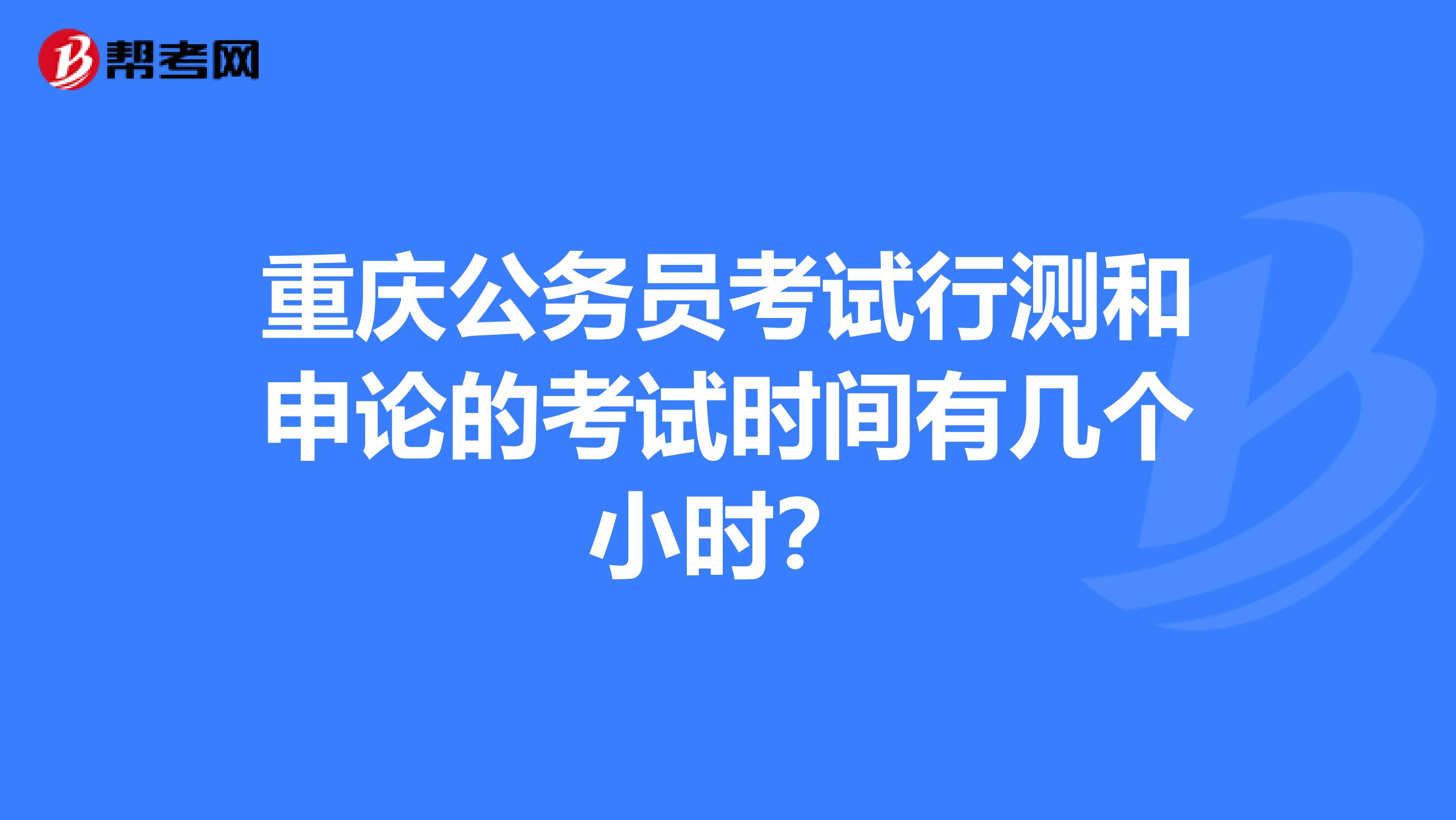 重庆公务员考试行测和申论的考试时间有几个小时？