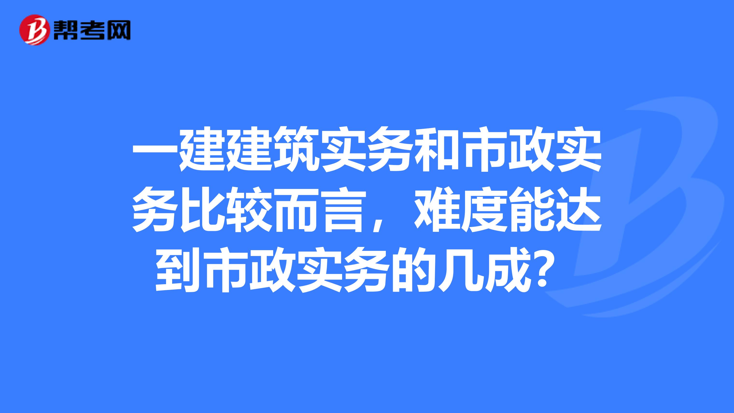 一建建筑实务和市政实务比较而言，难度能达到市政实务的几成？