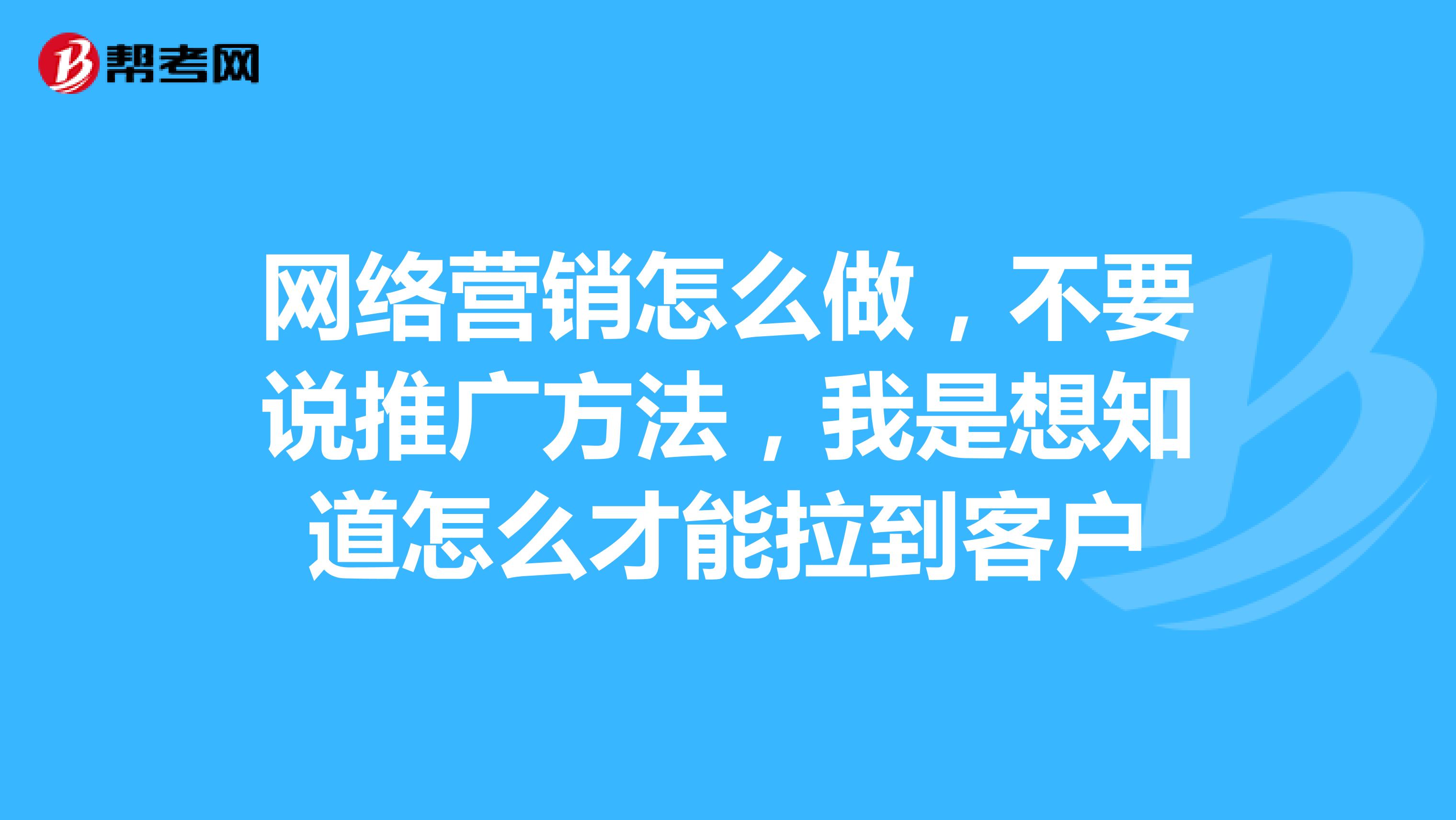 网络营销怎么做，不要说推广方法，我是想知道怎么才能拉到客户