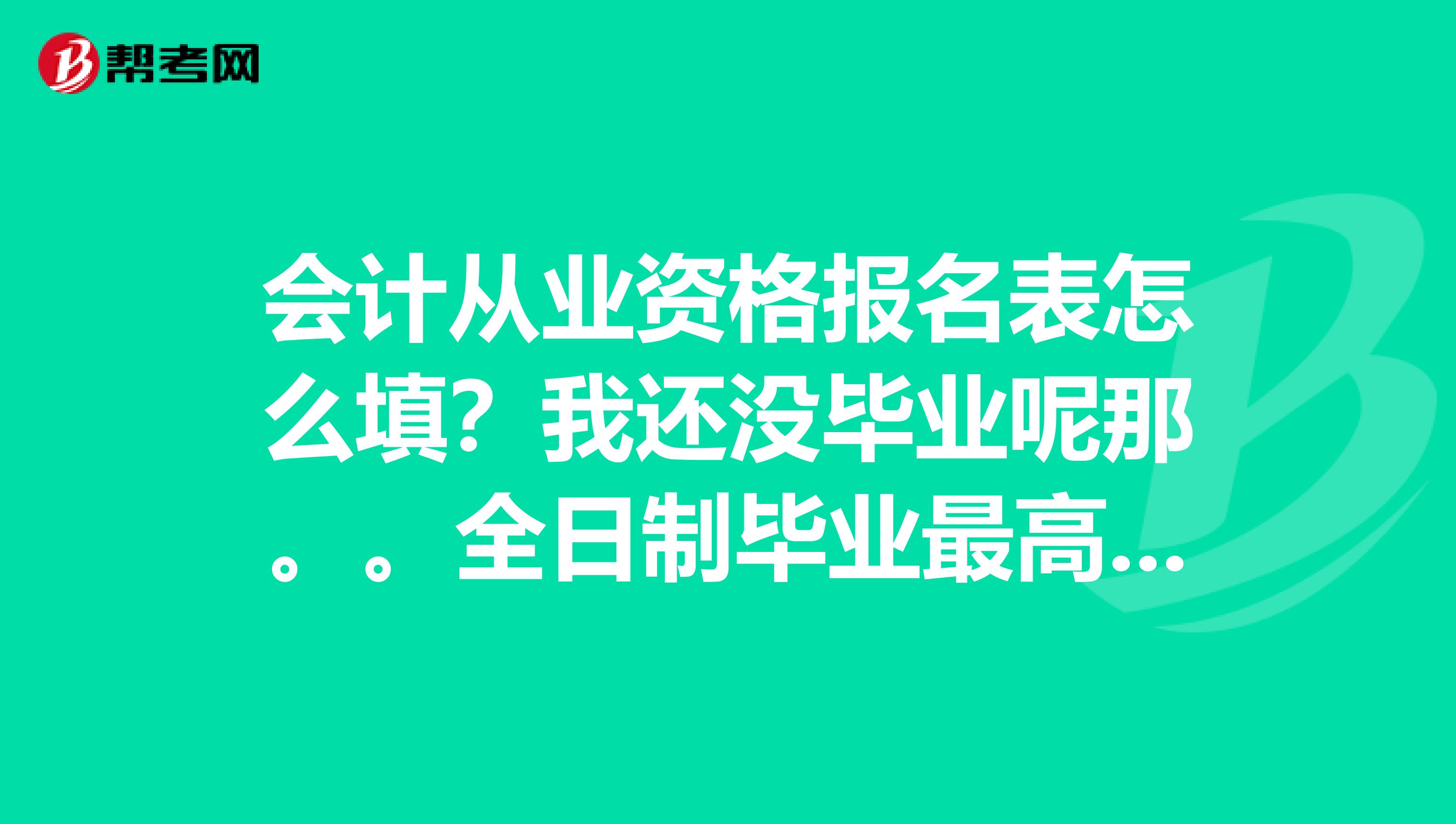 会计从业资格报名表怎么填？我还没毕业呢那。。全日制毕业最高学历和毕业时间怎么填？非全日制学历呢？