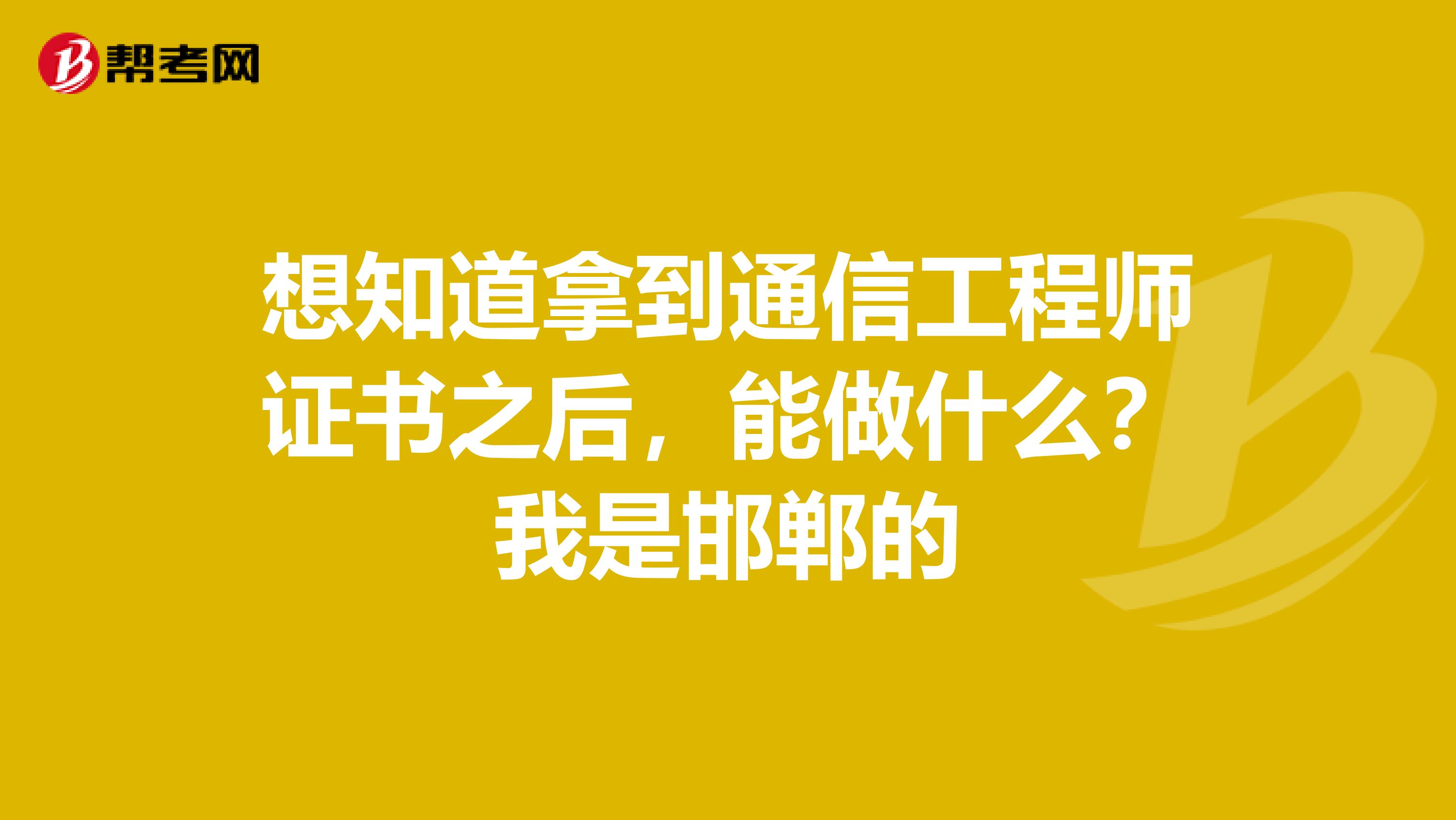 想知道拿到通信工程师证书之后,能做什么?我是邯郸的