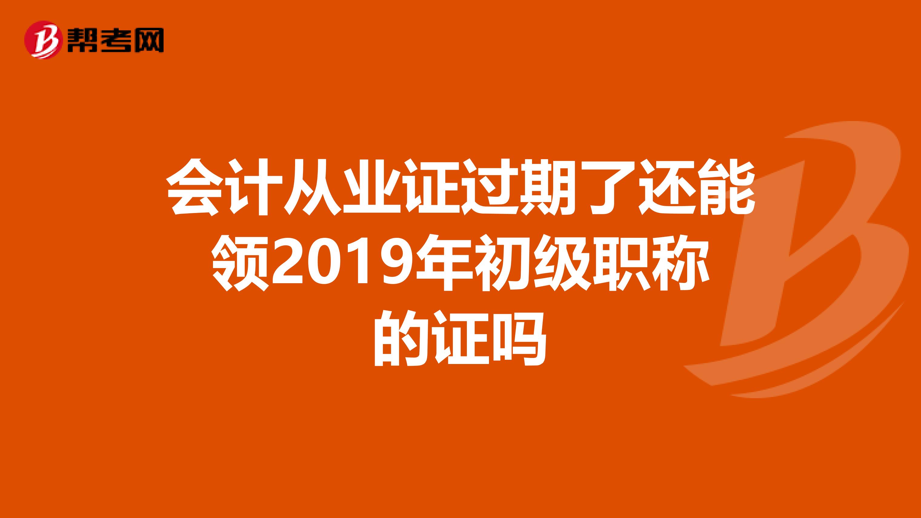 会计从业证过期了还能领2019年初级职称的证吗