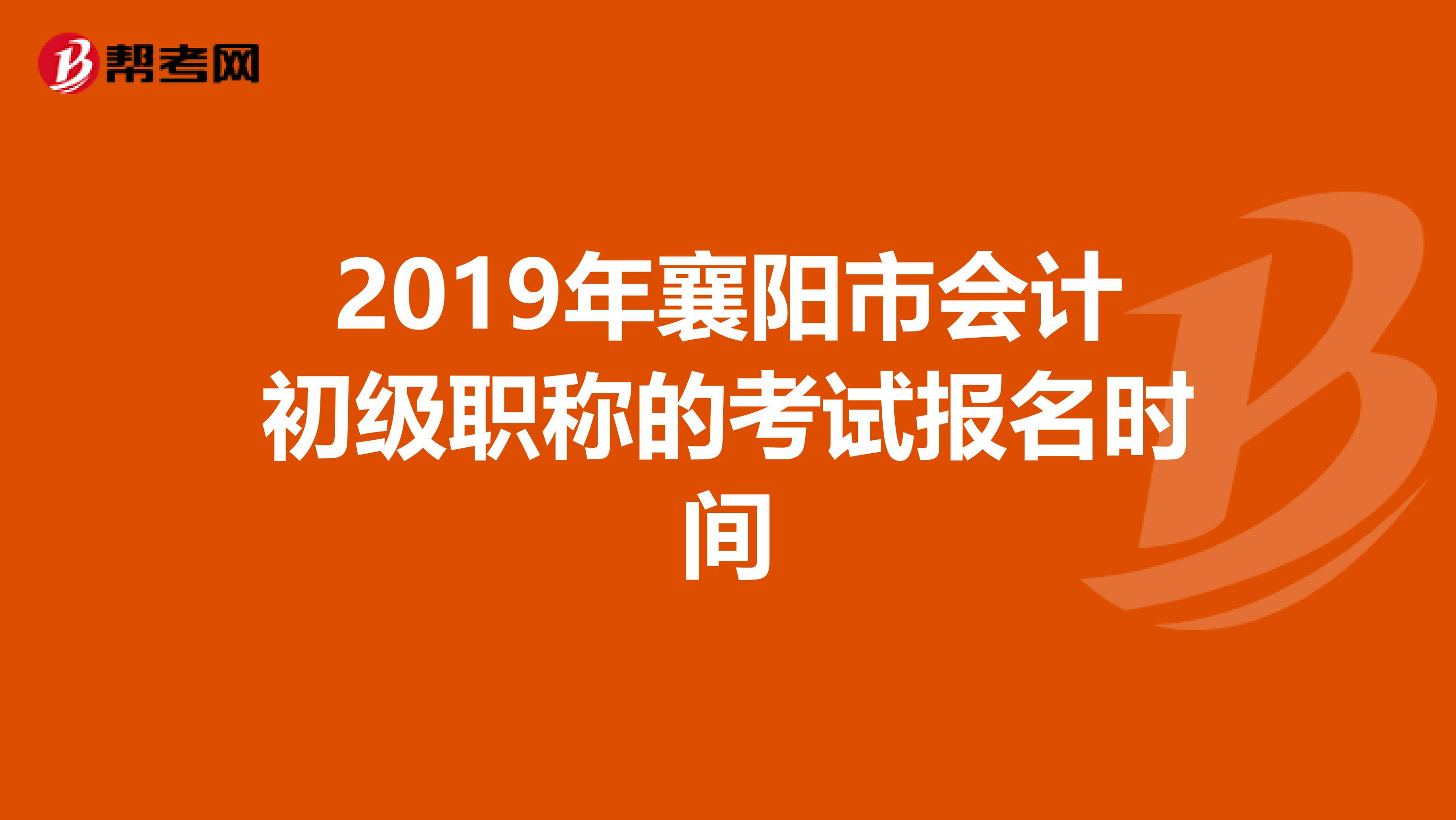 2019年襄阳市会计初级职称的考试报名时间