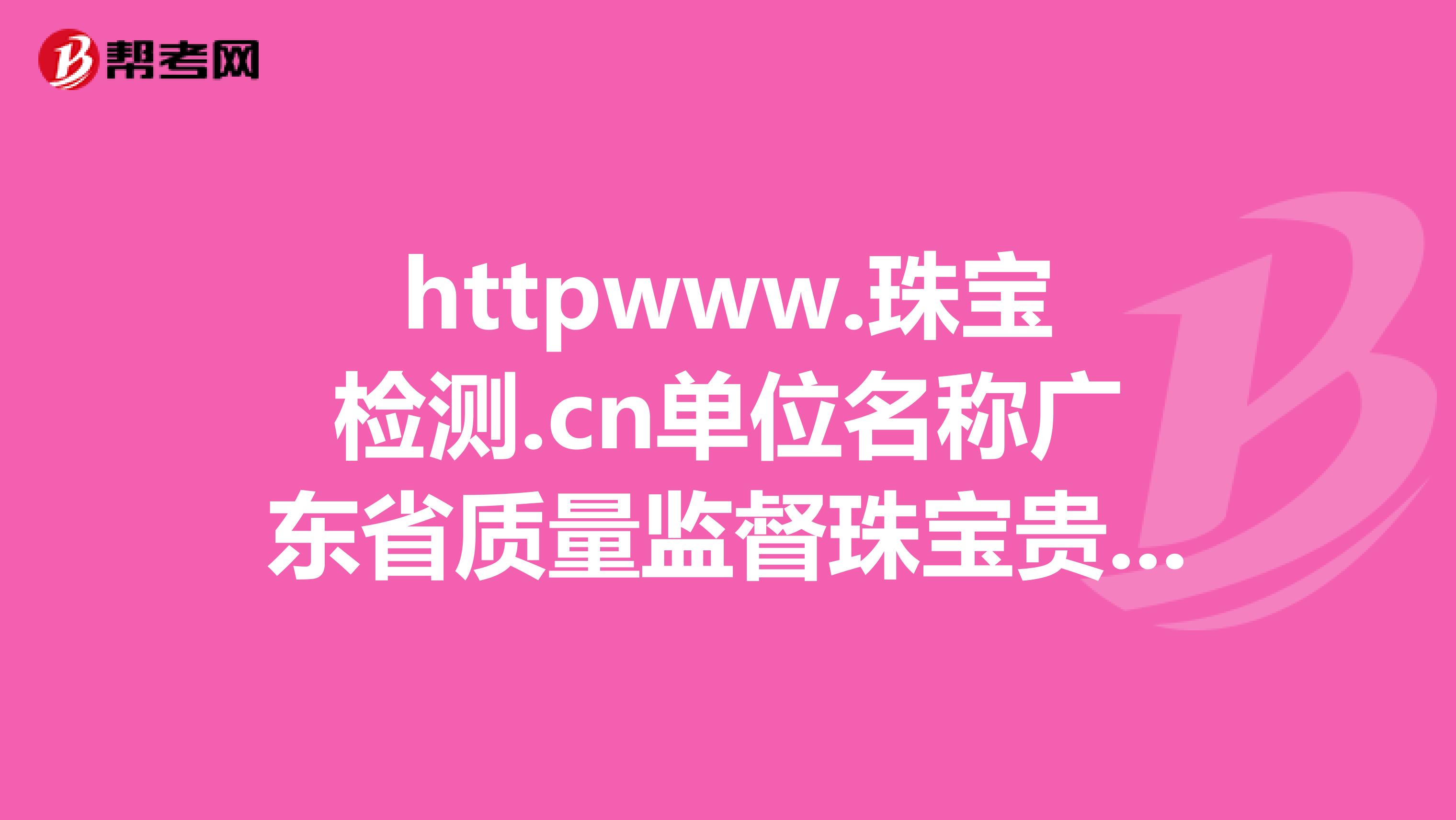 httpwww.珠宝检测.cn单位名称广东省质量监督珠宝贵金属产品检验站广东省珠宝玉石及贵金属检测中心