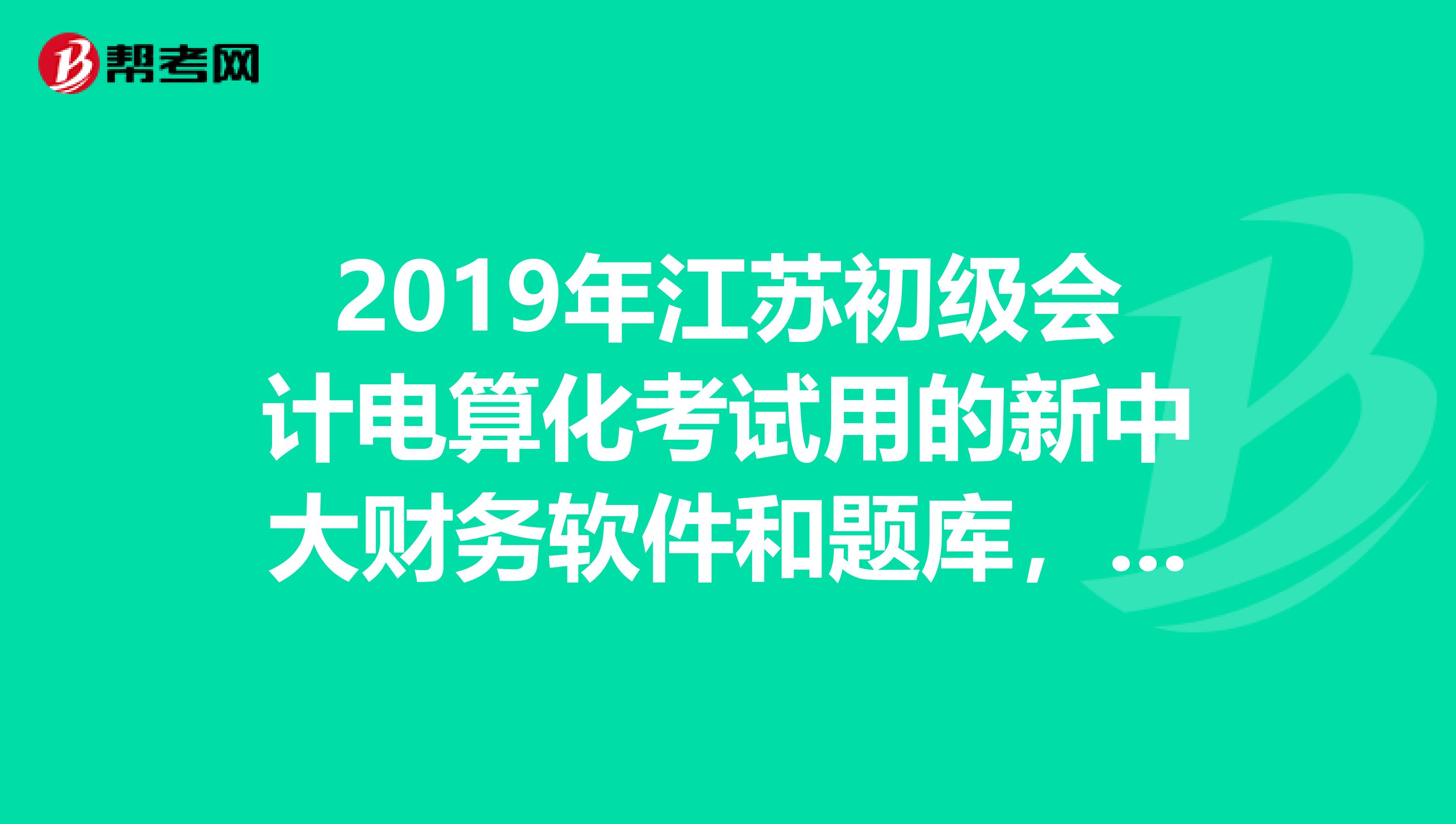 2019年江苏初级会计电算化考试用的新中大财务软件和题库,有人能发给我吗