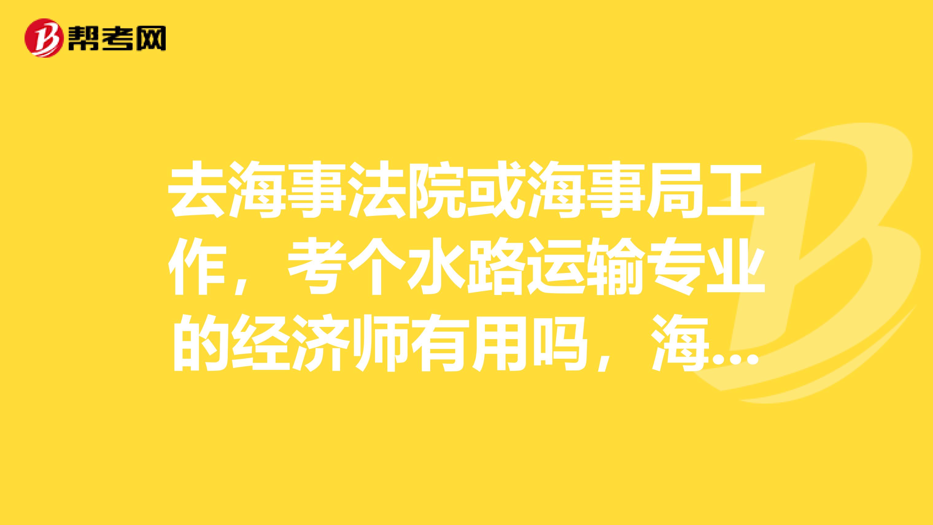 去海事法院或海事局工作，考个水路运输专业的经济师有用吗，海事考财政税收？