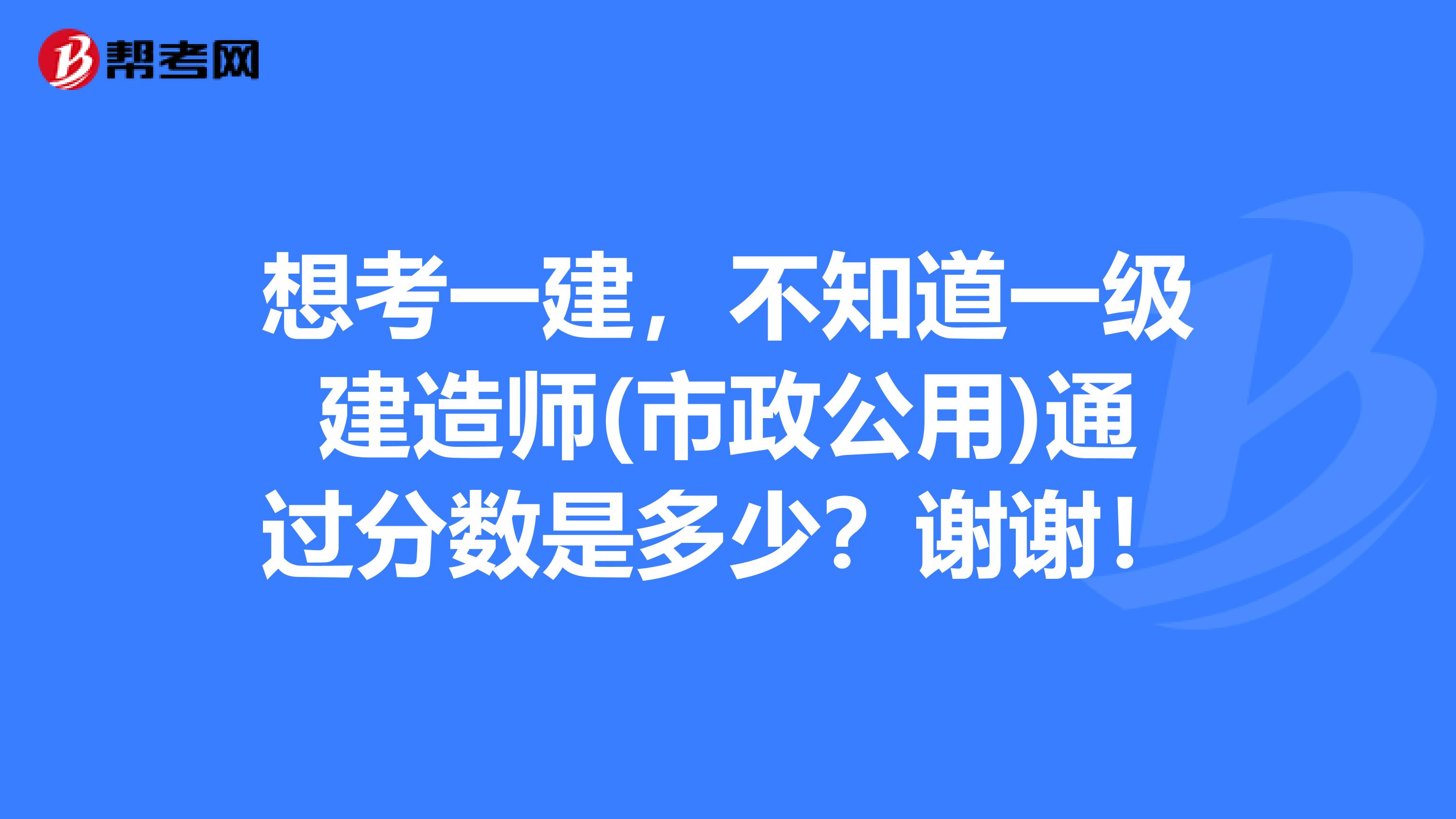 想考一建,不知道一级建造师(市政公用)通过分数是多少?谢谢!