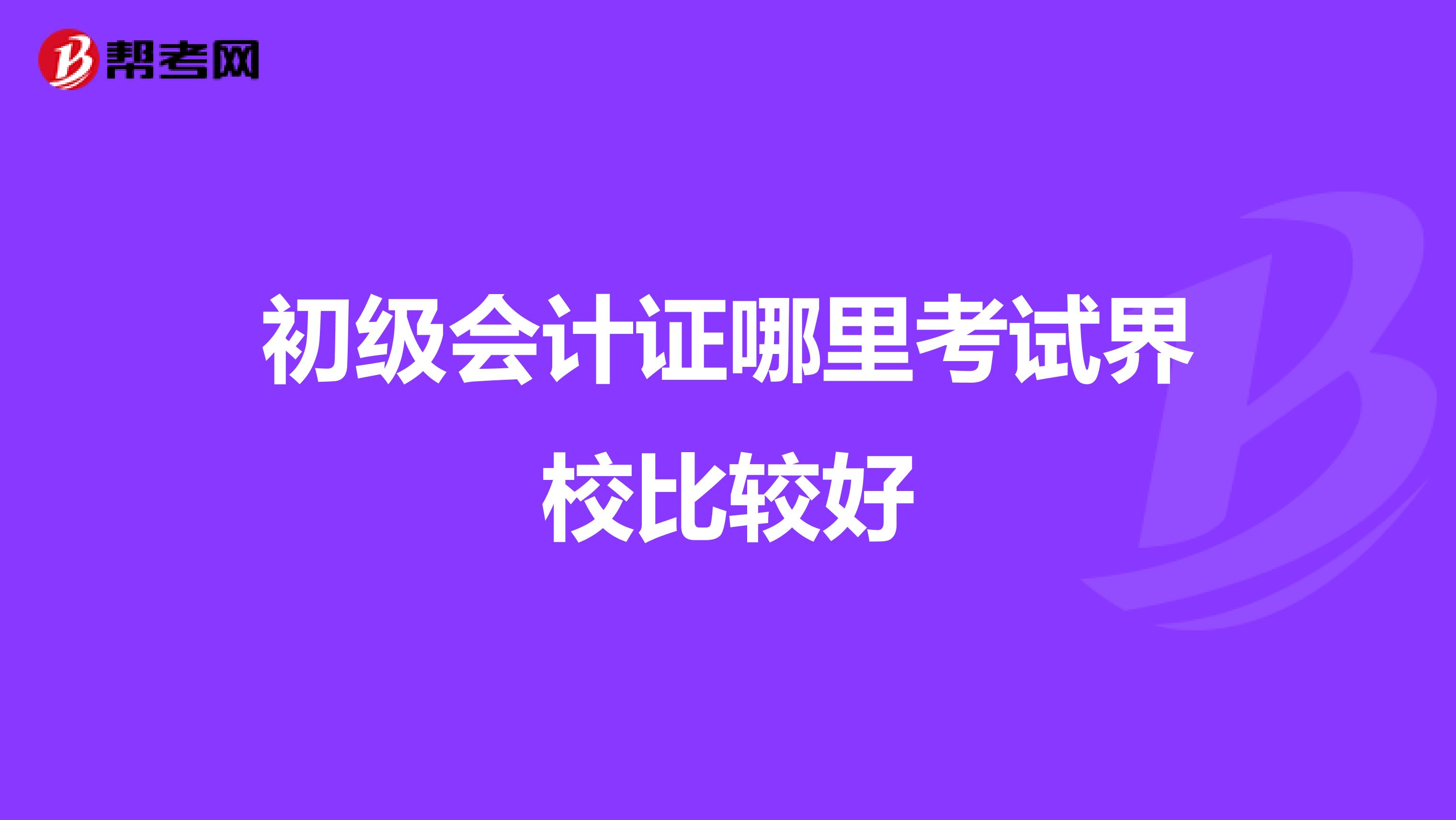 初级会计证哪里考试界校比较好