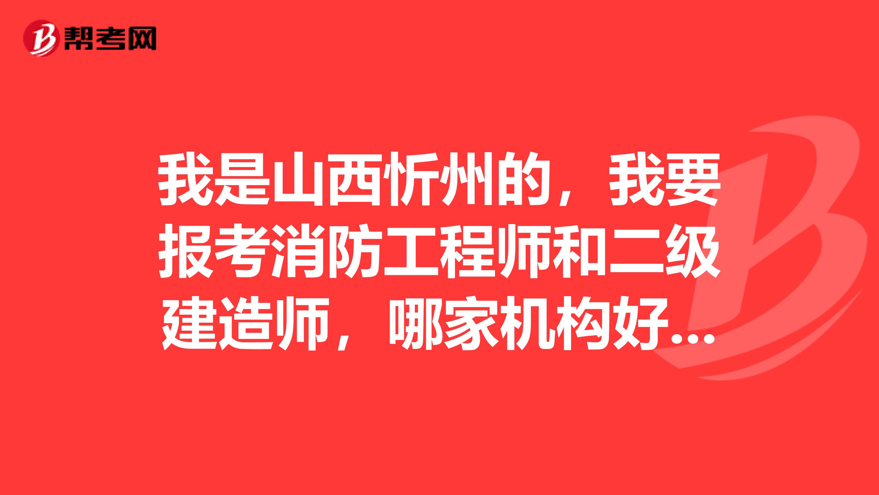 我是山西忻州的，我要报考消防工程师和二级建造师，哪家机构好？我要报名。
