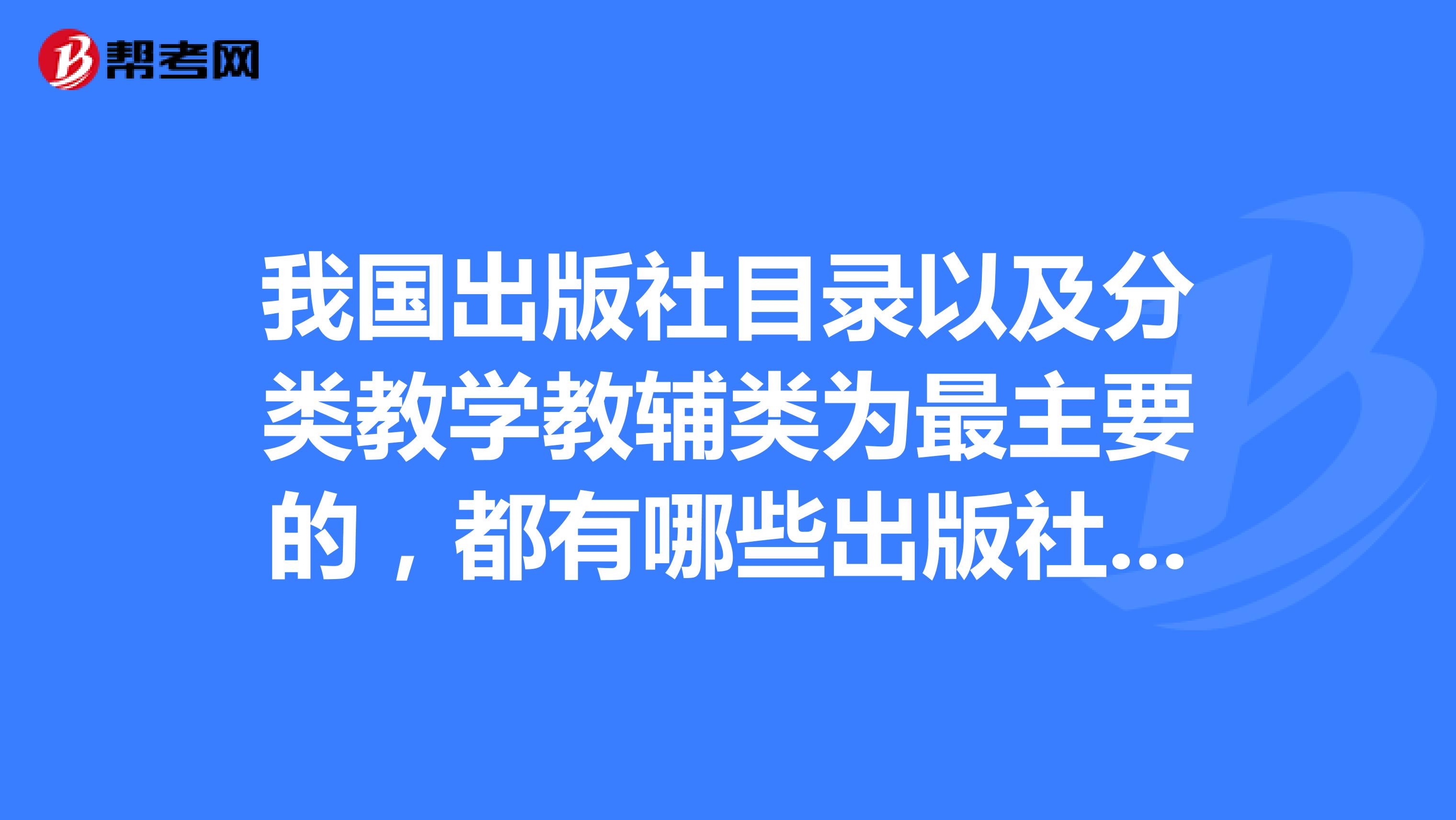 我国出版社目录以及分类教学教辅类为最主要的,都有哪些出版社出版教学用书和教辅用书,
