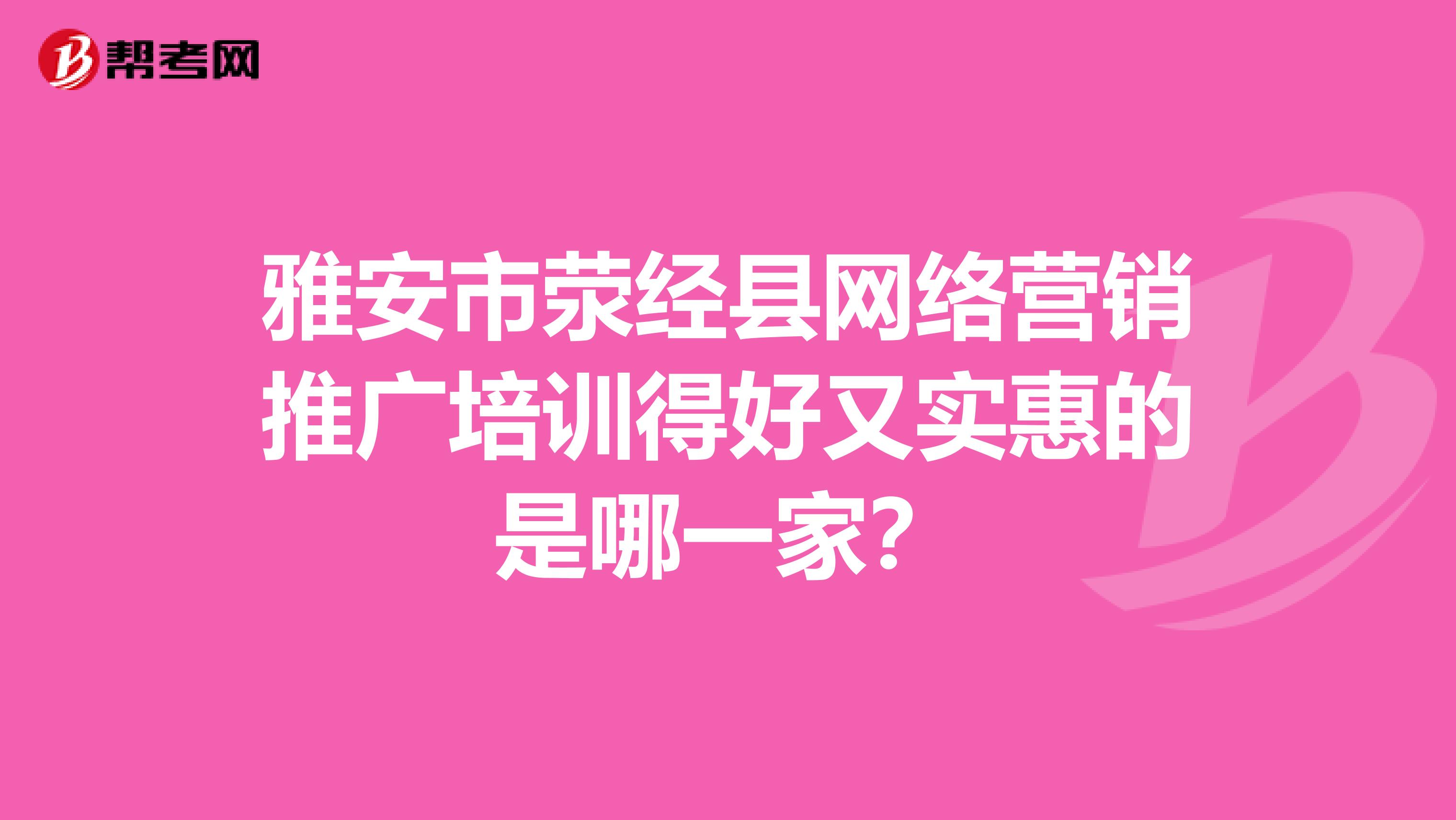 雅安市荥经县网络营销推广培训得好又实惠的是哪一家？