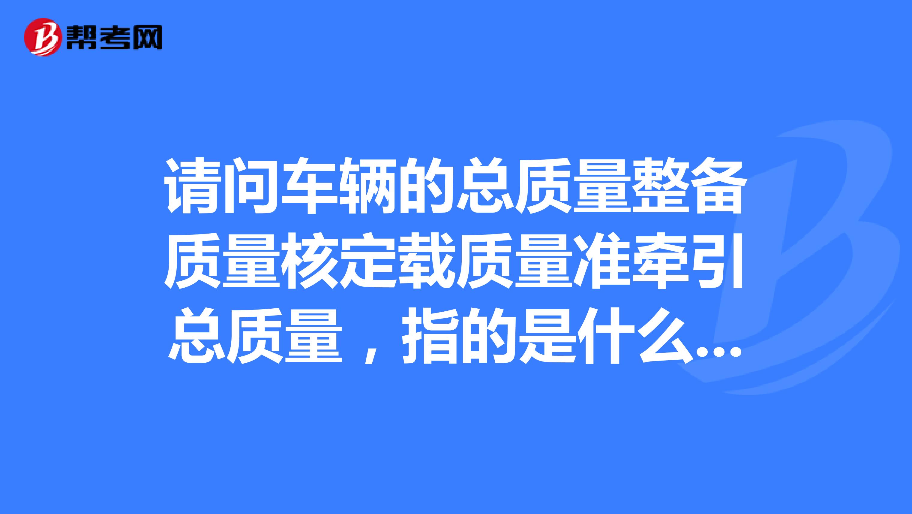 请问车辆的总质量整备质量核定载质量准牵引总质量，指的是什么意思？