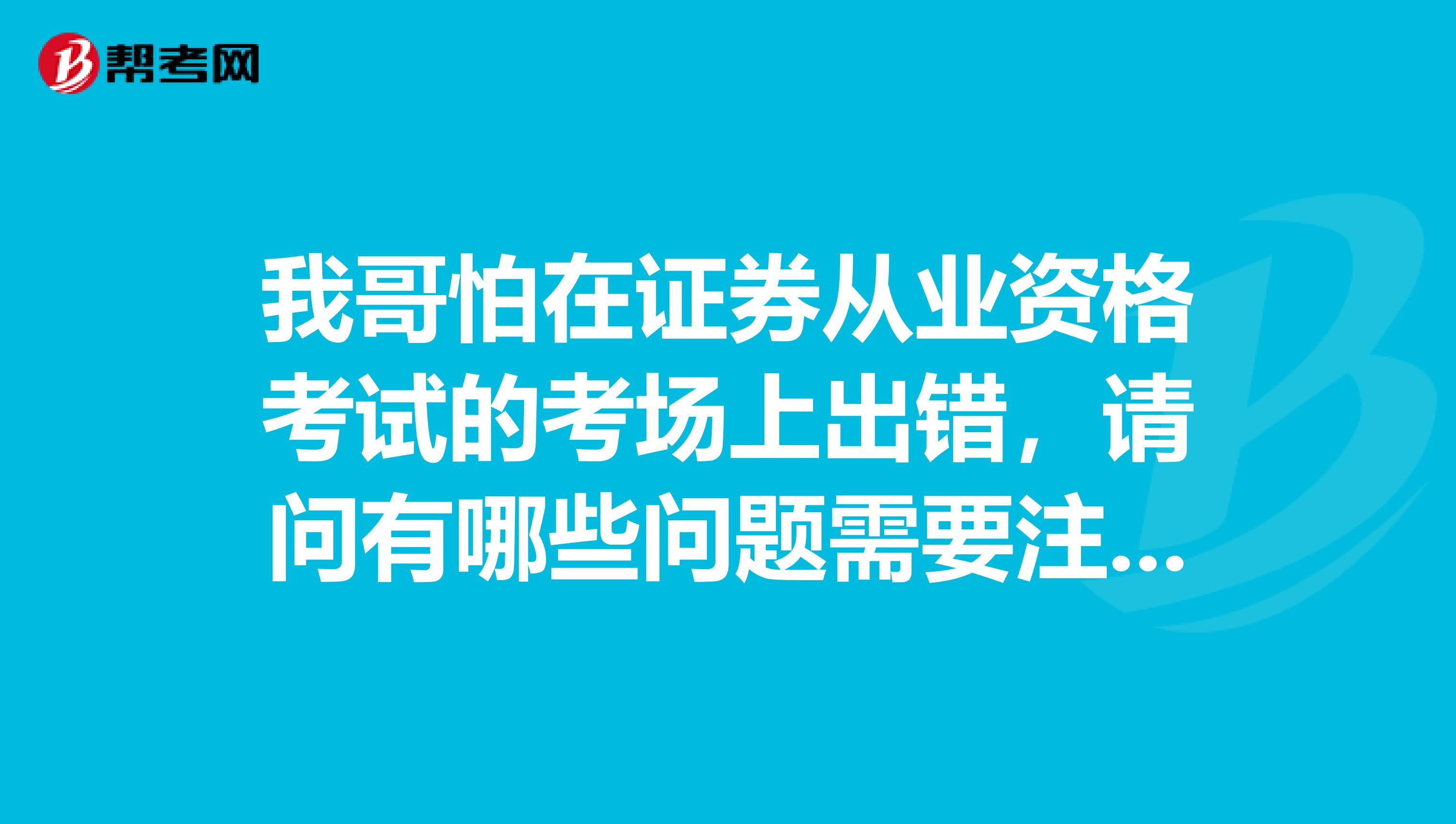 我哥怕在证券从业资格考试的考场上出错，请问有哪些问题需要注意呢？