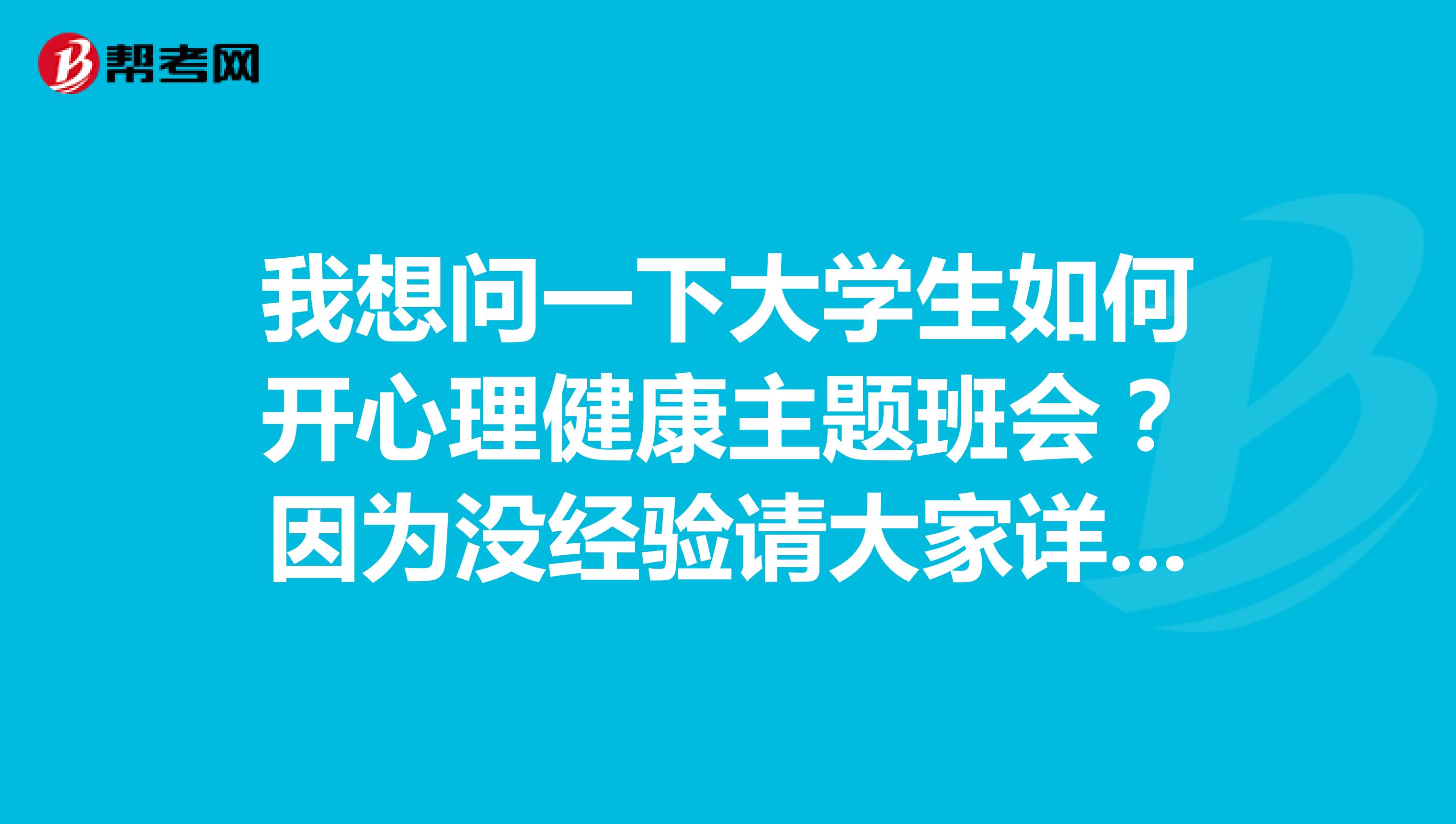 我想问一下大学生如何开心理健康主题班会?因为没经验请大家详细点说