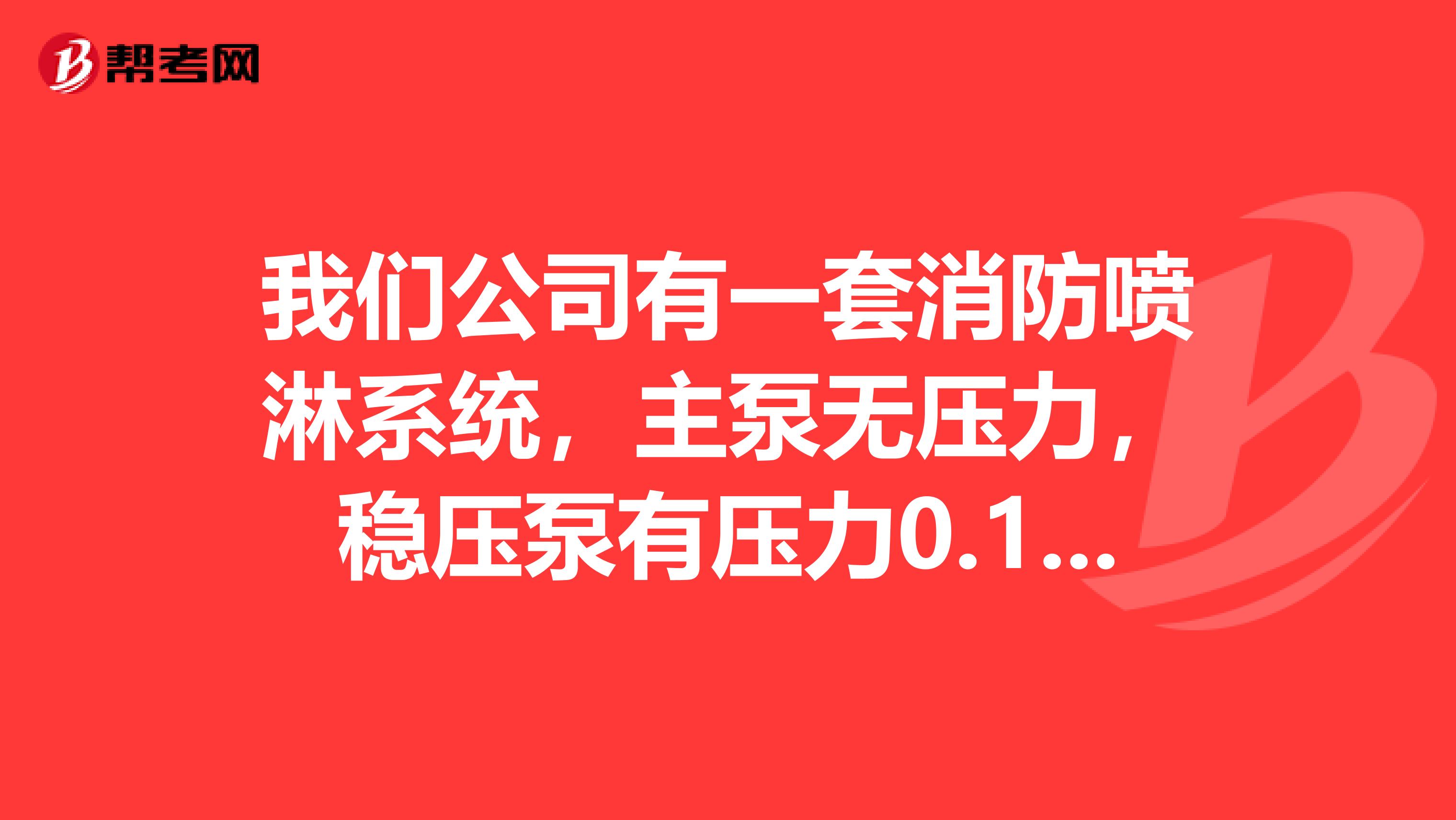 我們公司有一套消防噴淋系統，主泵無壓力，穩壓泵有壓力0.1兆帕，末端試水也有壓力，就是無法聯動，怎么處理