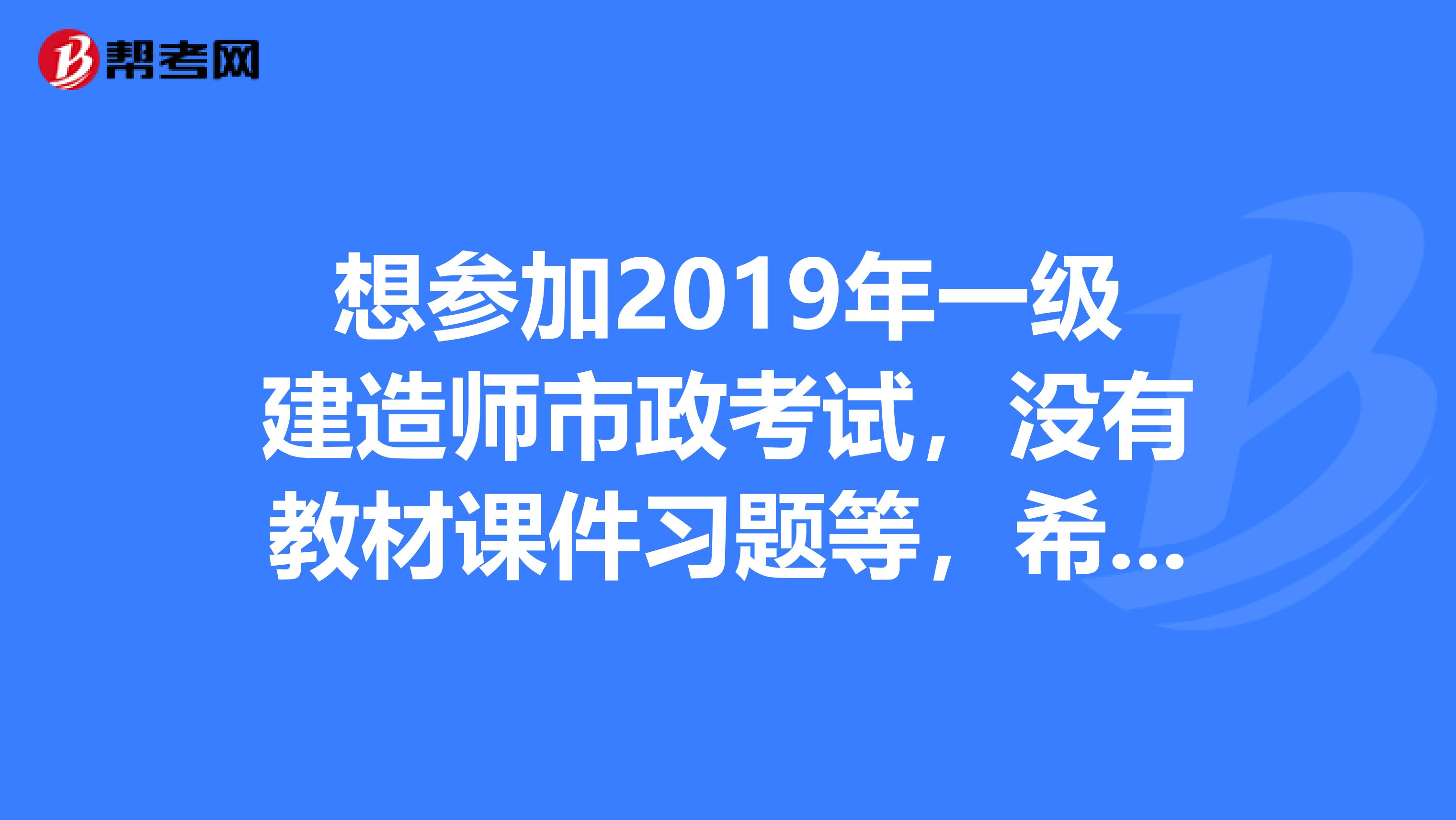 想参加2019年一级建造师市政考试,没有教材课件习题等,希望好心人发些相关资料给我,谢谢。