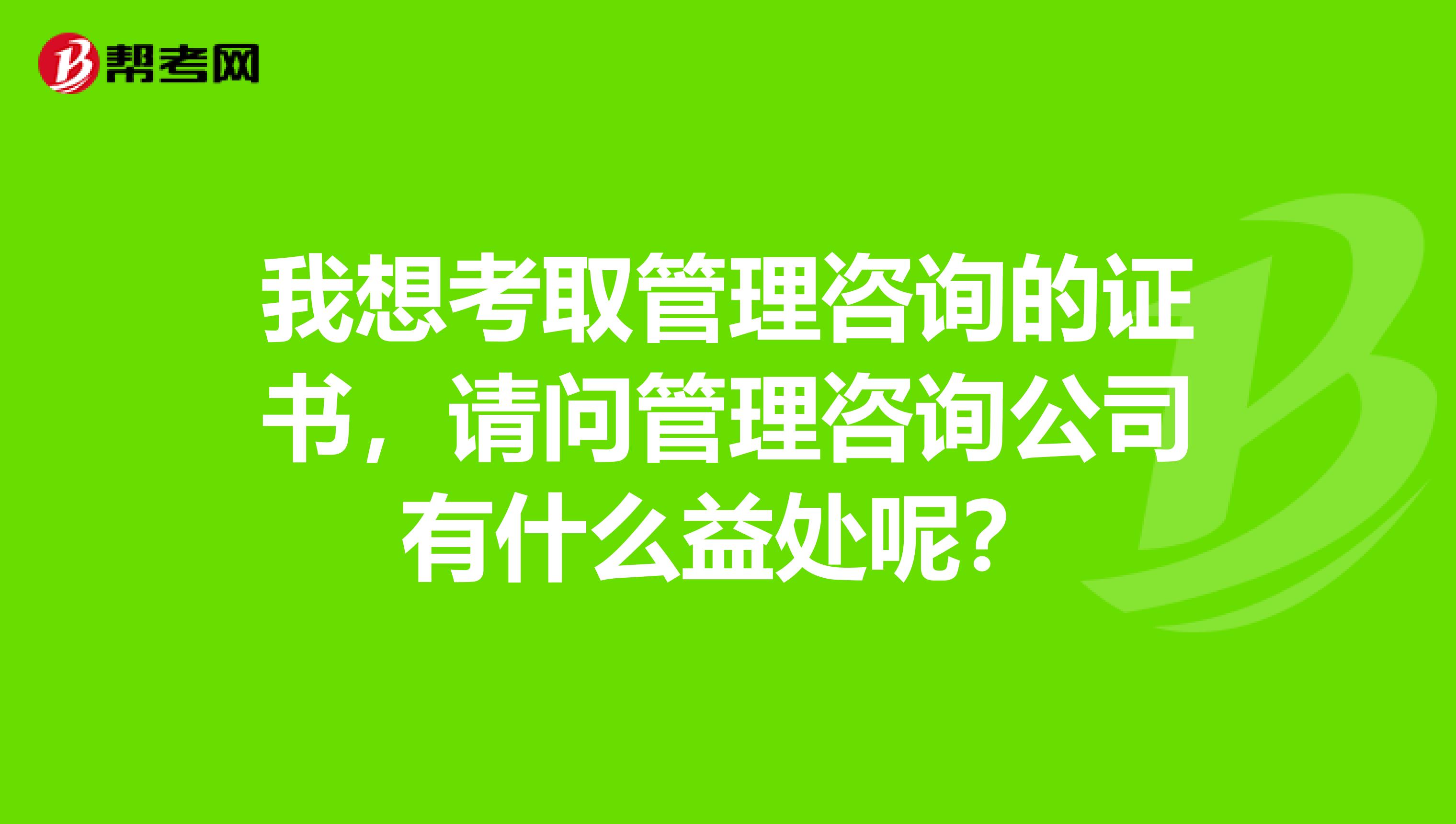 我想考取管理咨詢的證書，請問管理咨詢公司有什么益處呢？