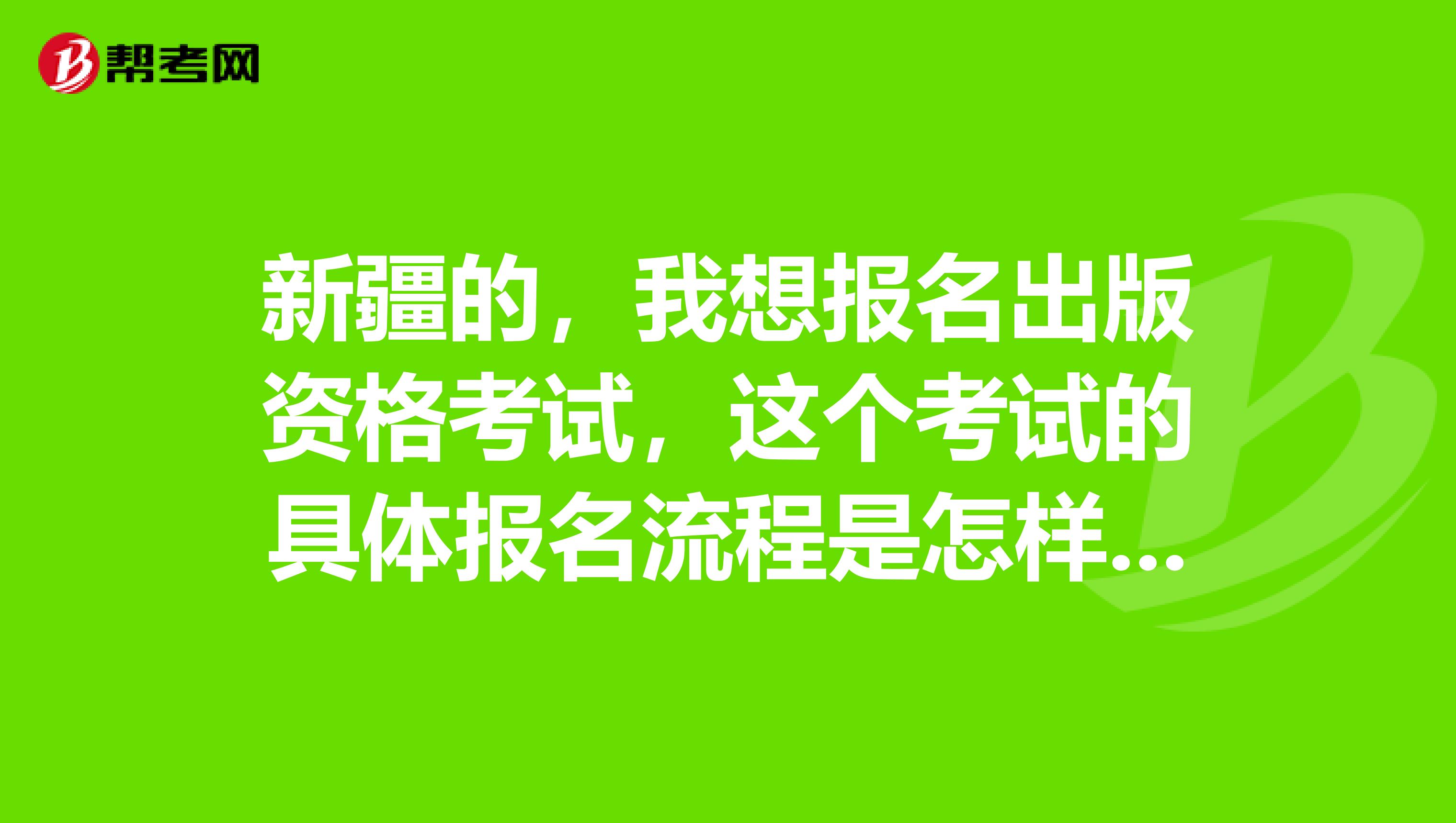 新疆的，我想報名出版資格考試，這個考試的具體報名流程是怎樣的呀，麻煩給我說一下。