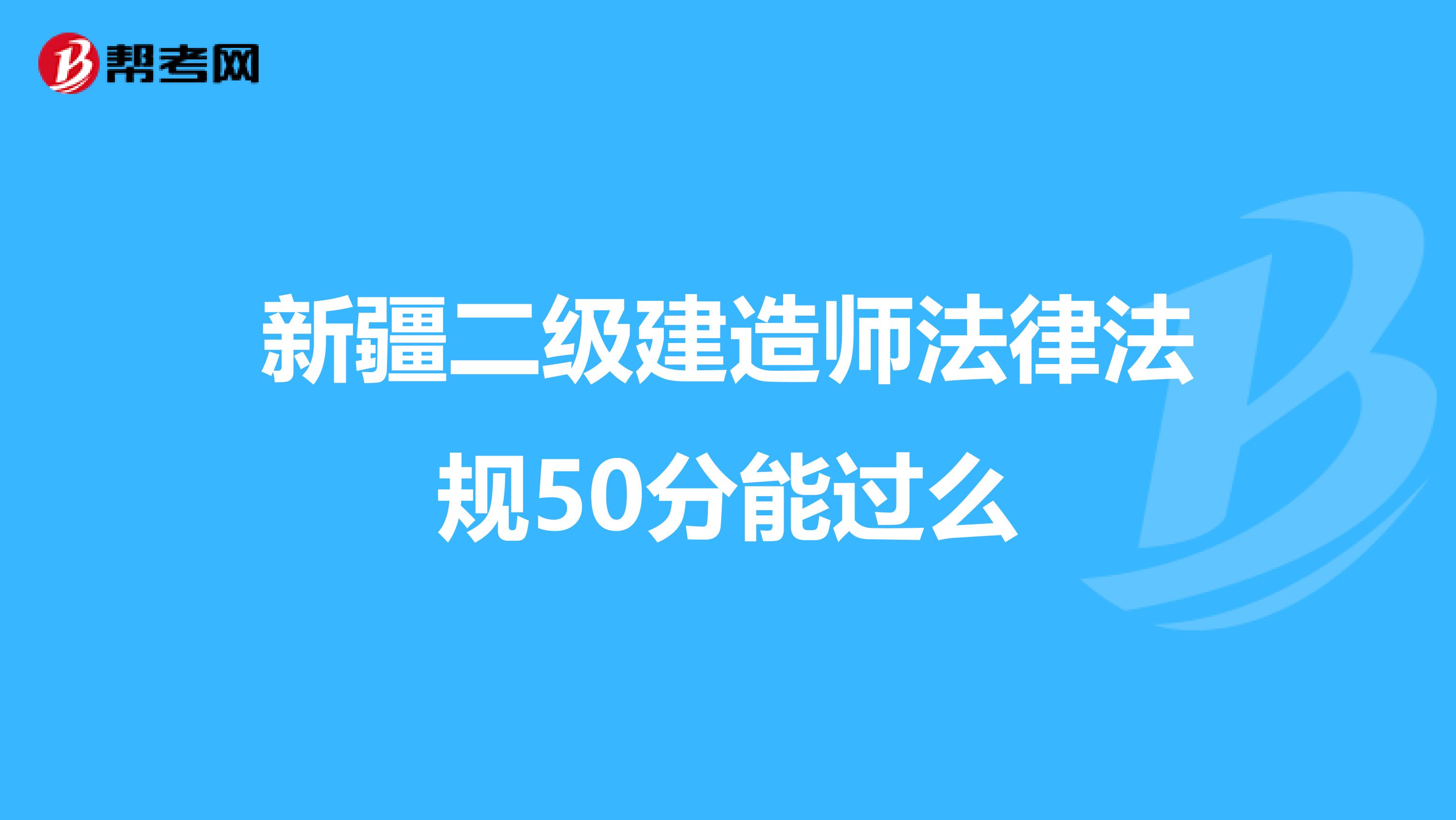 新疆二级建造师法律法规50分能过么