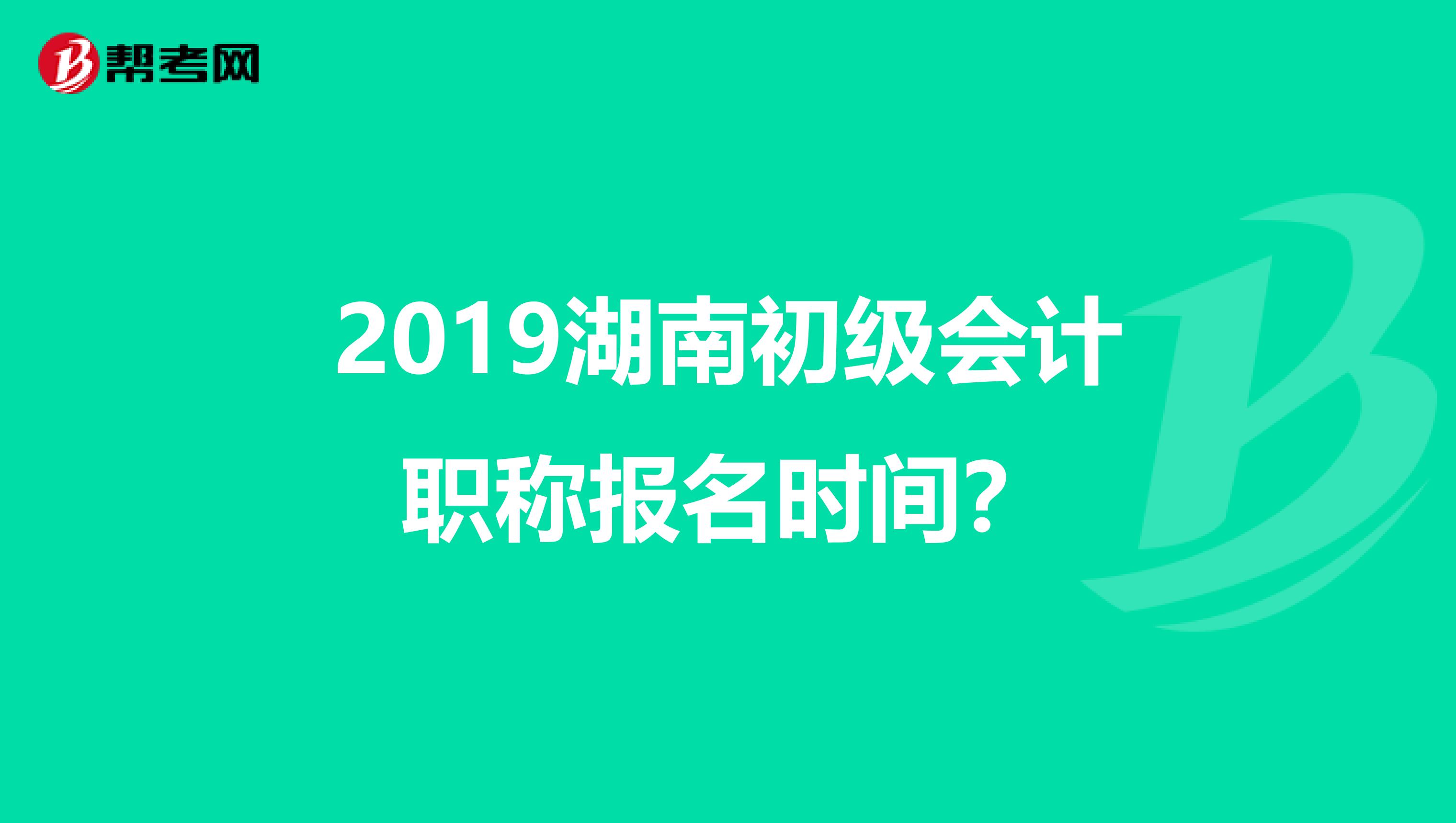 2019湖南初级会计职称报名时间？