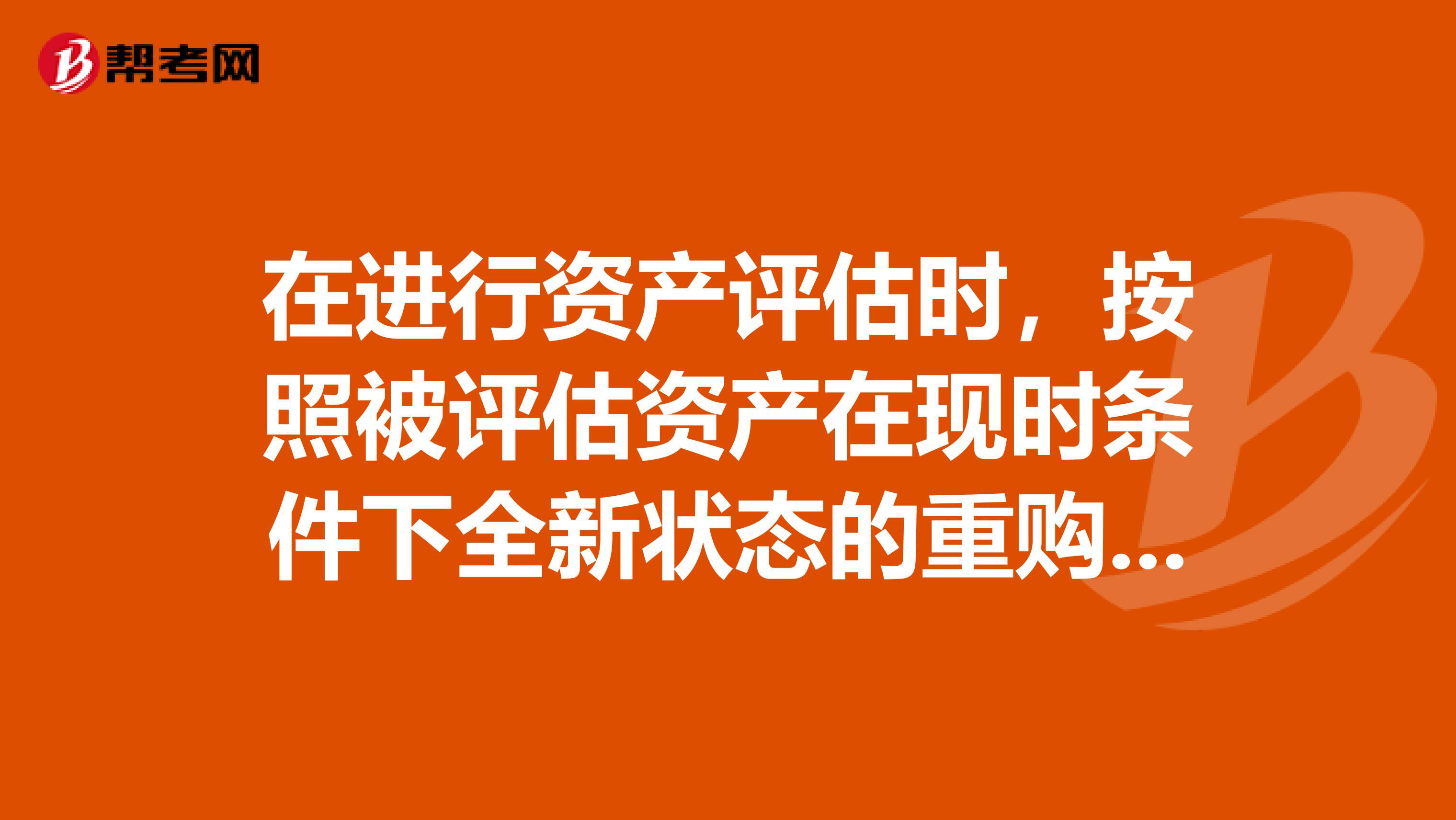 在进行资产评估时，按照被评估资产在现时条件下全新状态的重购成本减去该项资产的实体性贬值功能性贬值和经济性贬值，估算资产价值的方法是