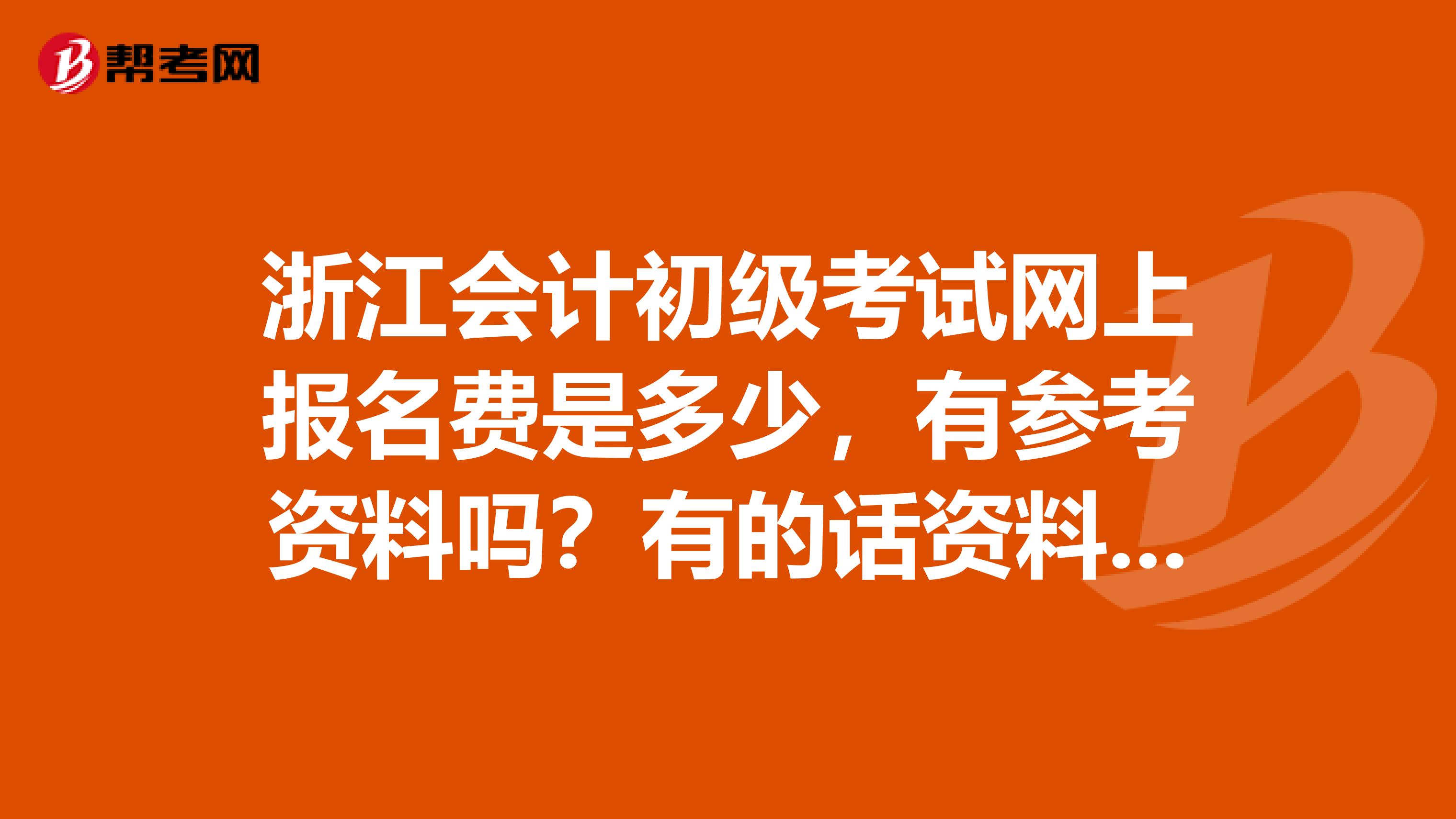 浙江会计初级考试网上报名费是多少，有参考资料吗？有的话资料费又是多少啊。