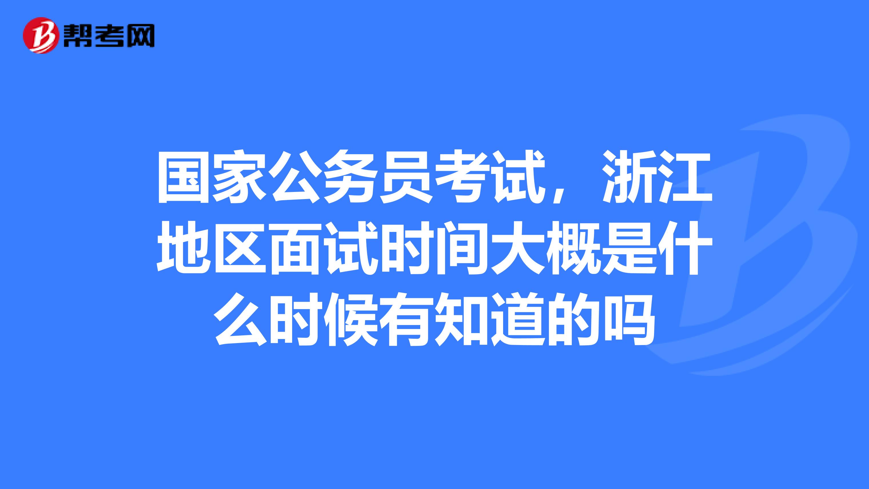 国家公务员考试,浙江地区面试时间大概是什么时候有知道的吗