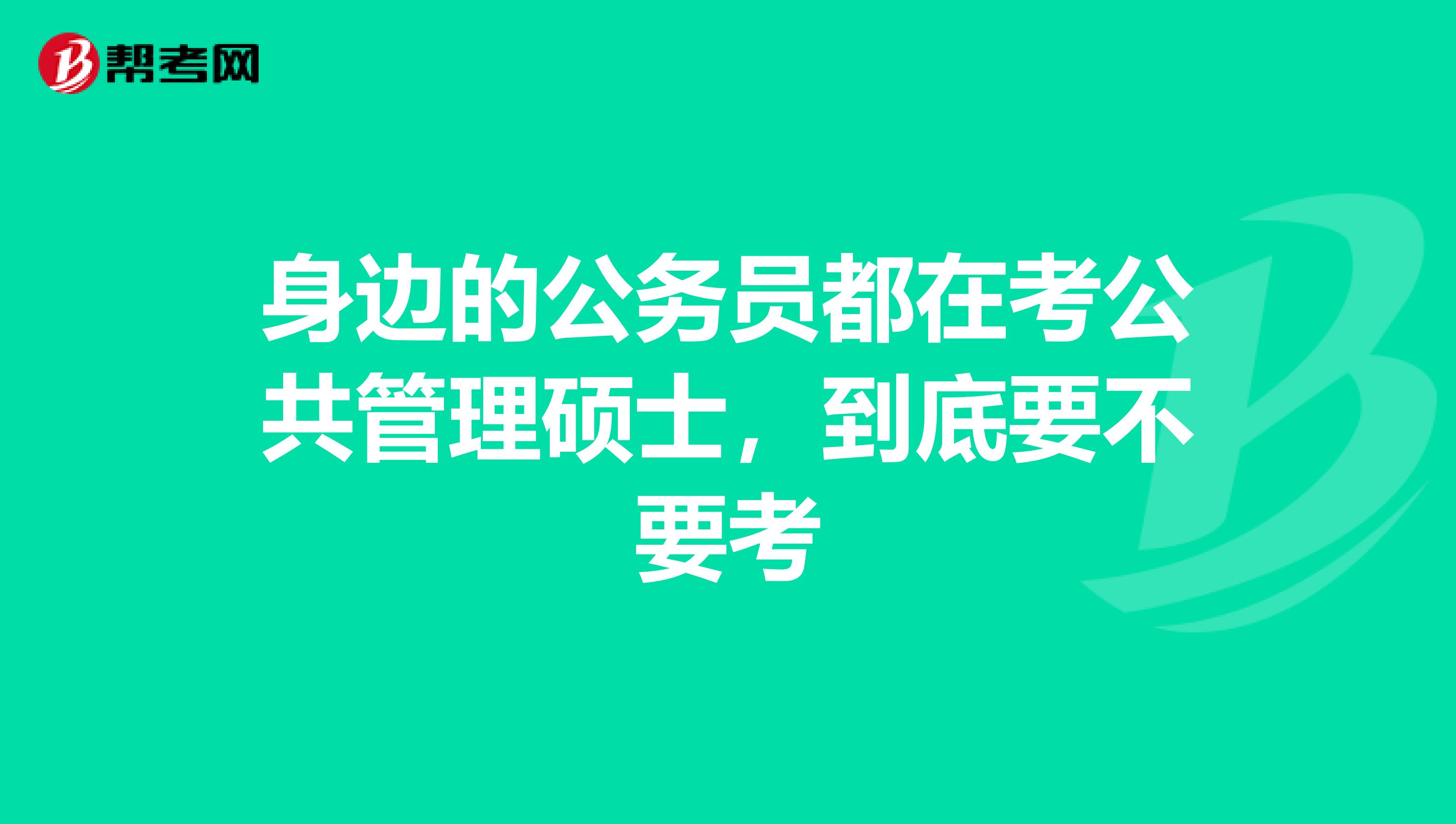 身边的公务员都在考公共管理硕士，到底要不要考