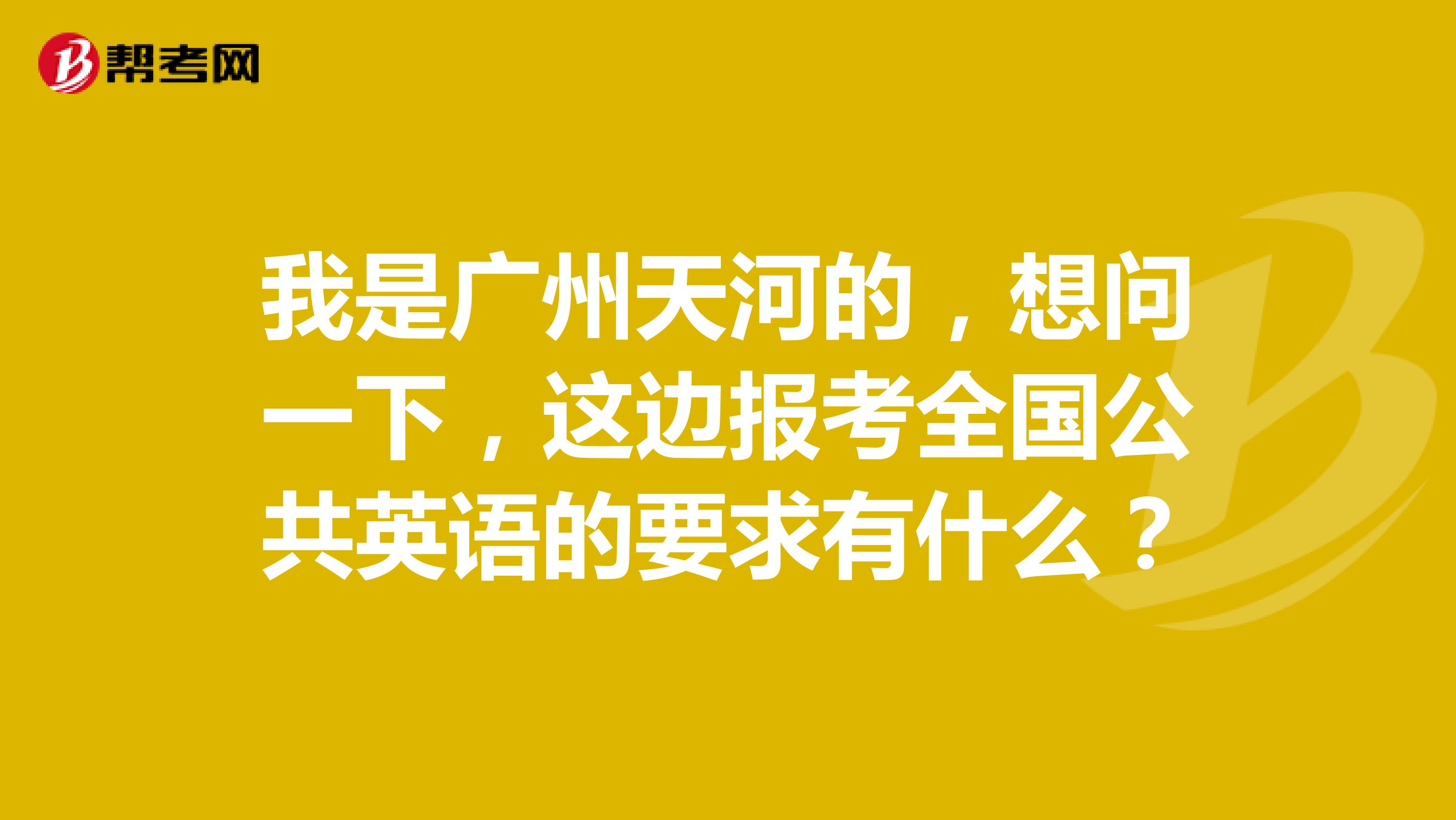 我是广州天河的，想问一下，这边报考全国公共英语的要求有什么？