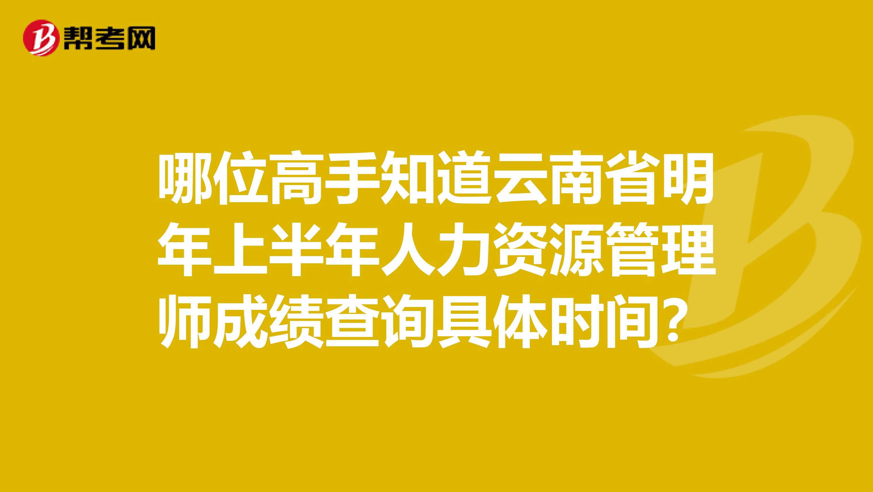 哪位高手知道云南省明年上半年人力资源管理师成绩查询具体时间？
