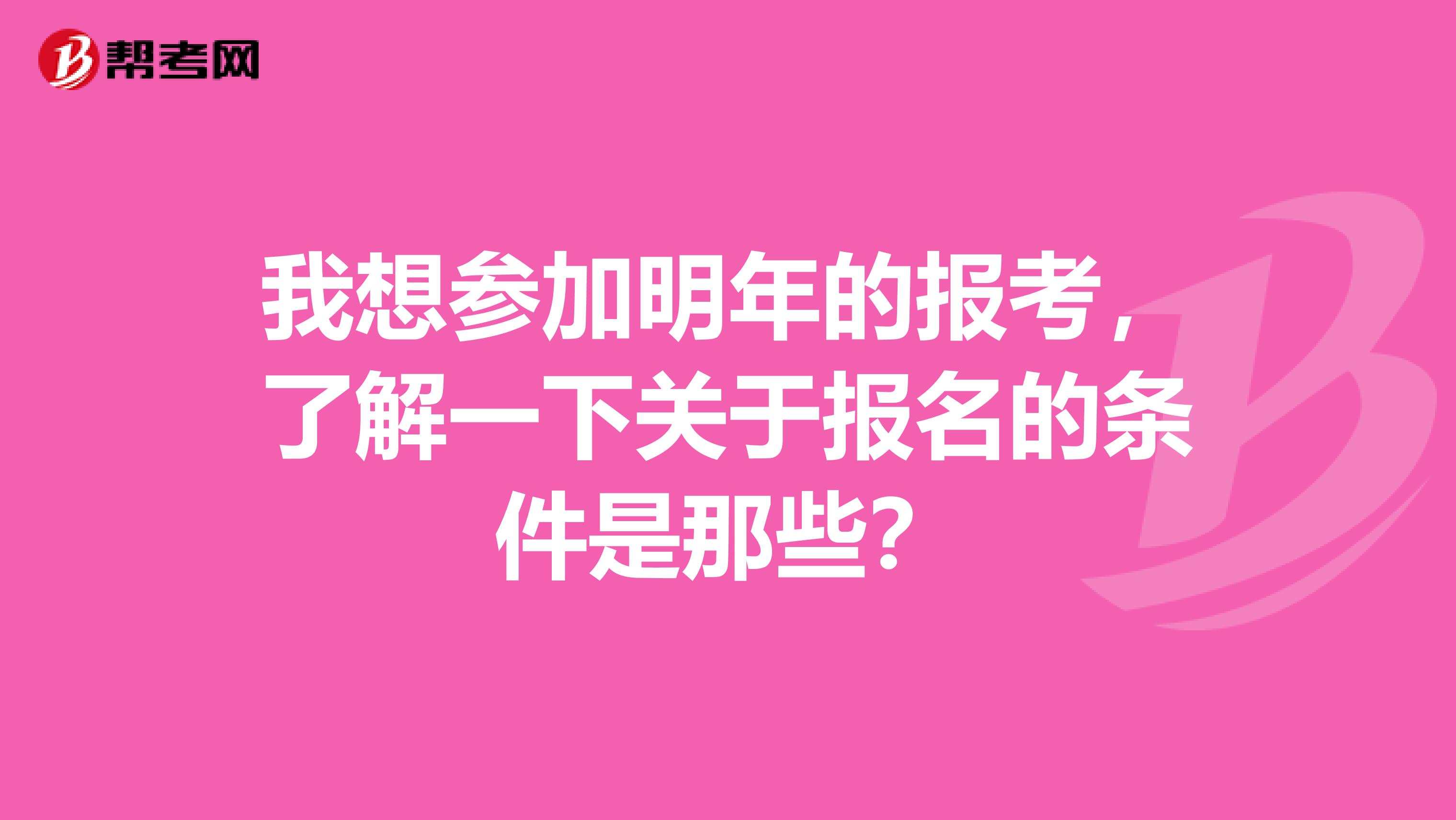 我想参加明年的报考，了解一下关于报名的条件是那些？