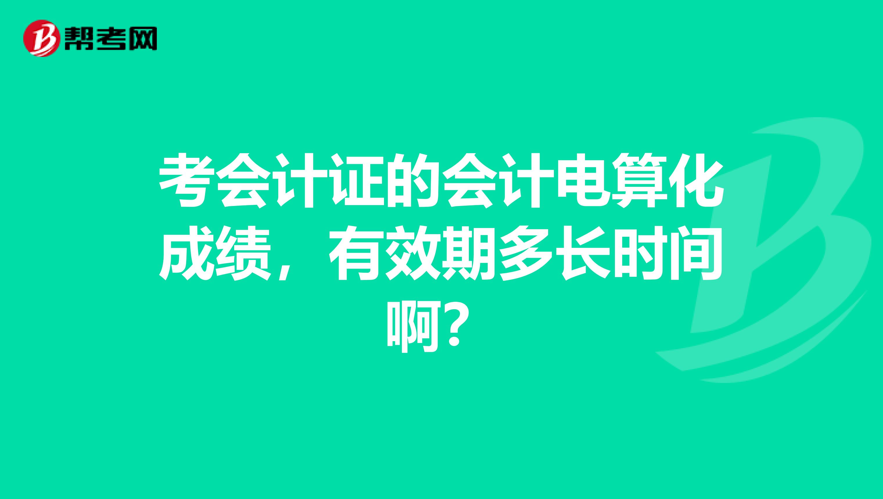 考会计证的会计电算化成绩,有效期多长时间啊?